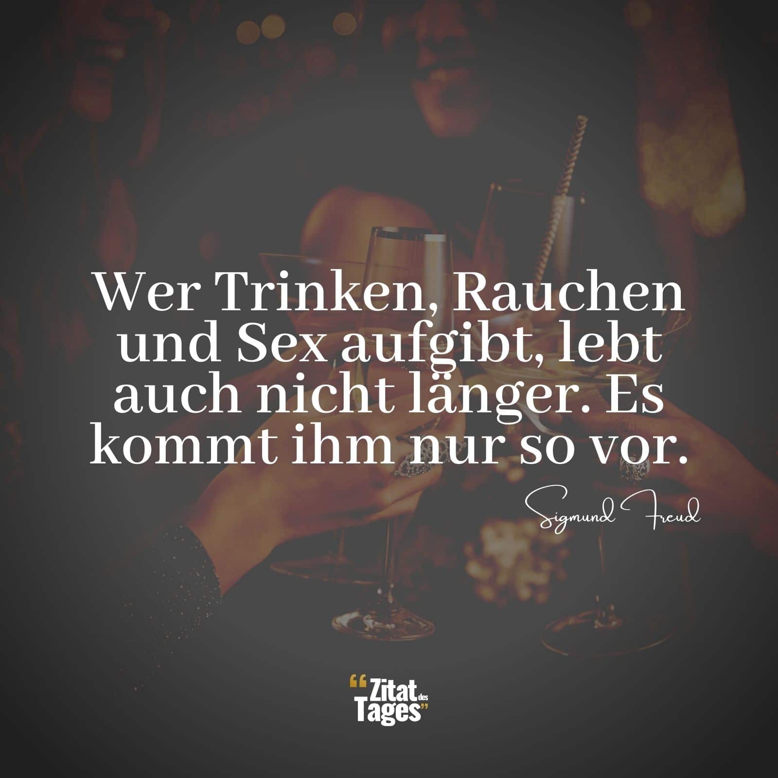 Wer Trinken, Rauchen und Sex aufgibt, lebt auch nicht länger. Es kommt ihm nur so vor. - Sigmund Freud