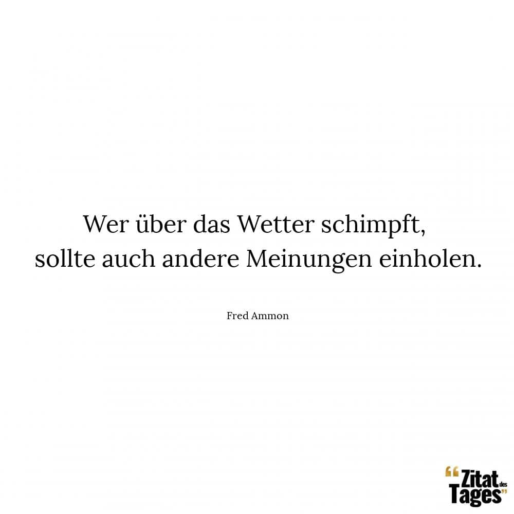 Wer über das Wetter schimpft, sollte auch andere Meinungen einholen. - Fred Ammon