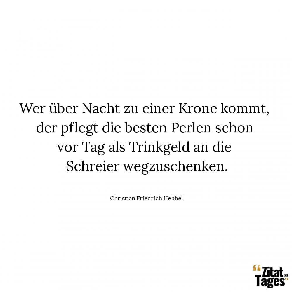 Wer über Nacht zu einer Krone kommt, der pflegt die besten Perlen schon vor Tag als Trinkgeld an die Schreier wegzuschenken. - Christian Friedrich Hebbel