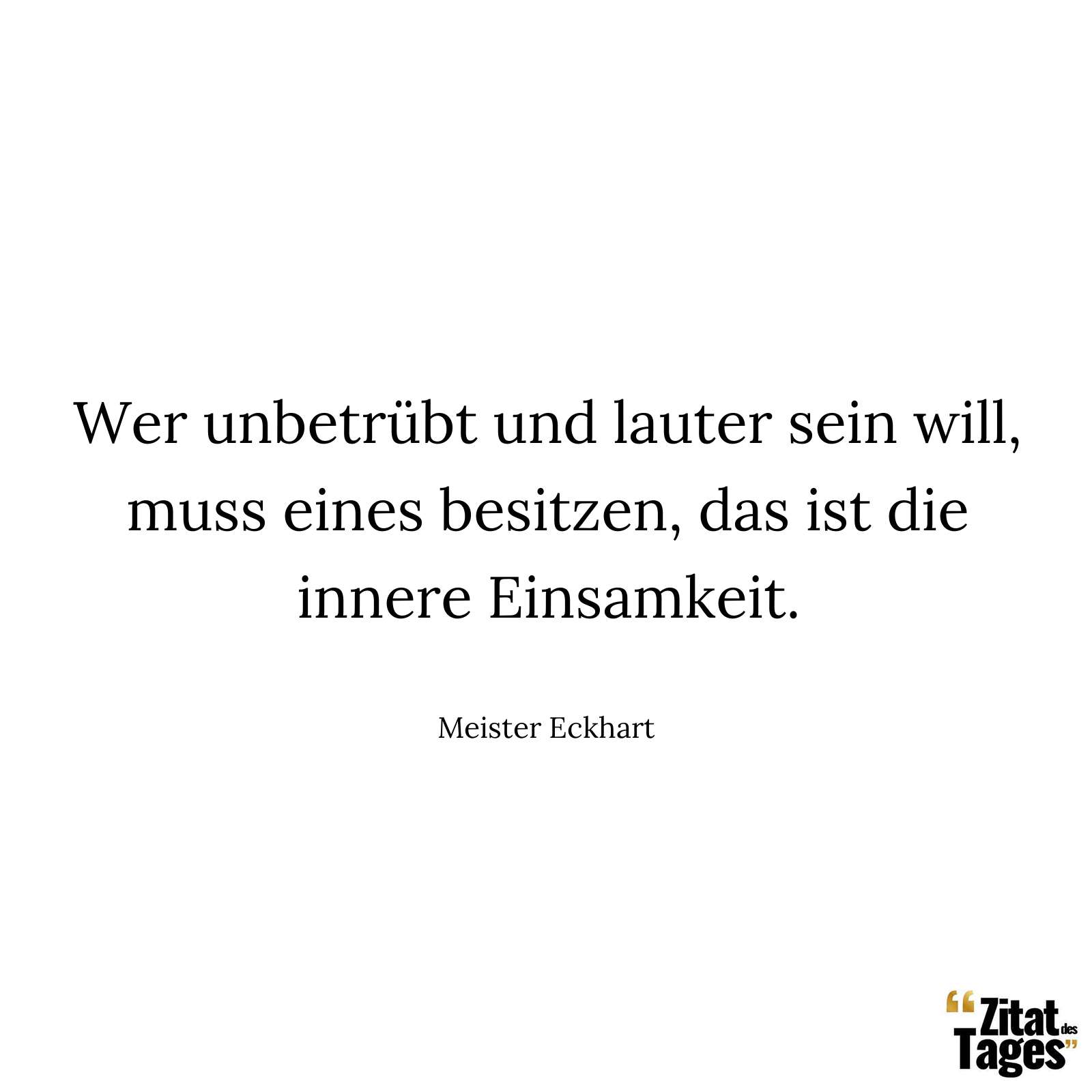 Wer unbetrübt und lauter sein will, muss eines besitzen, das ist die innere Einsamkeit. - Meister Eckhart