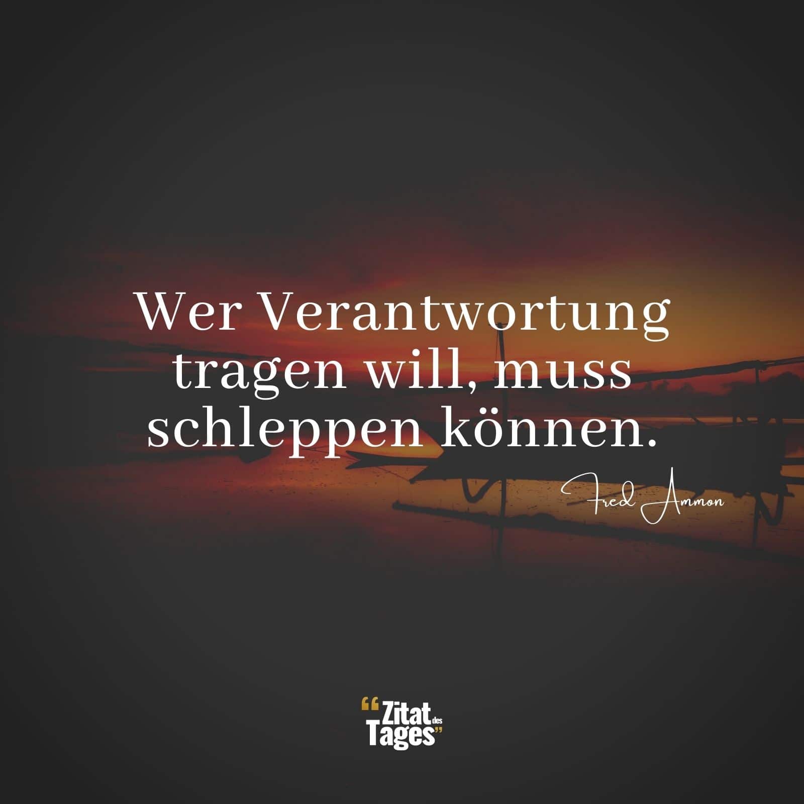 Wer Verantwortung tragen will, muss schleppen können. - Fred Ammon