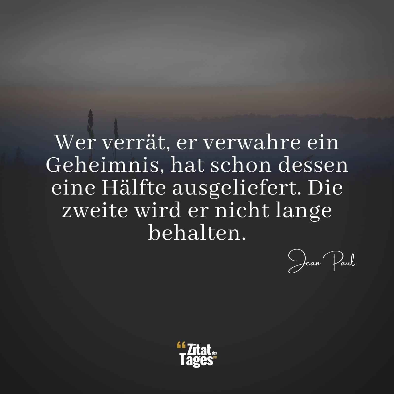 Wer verrät, er verwahre ein Geheimnis, hat schon dessen eine Hälfte ausgeliefert. Die zweite wird er nicht lange behalten. - Jean Paul