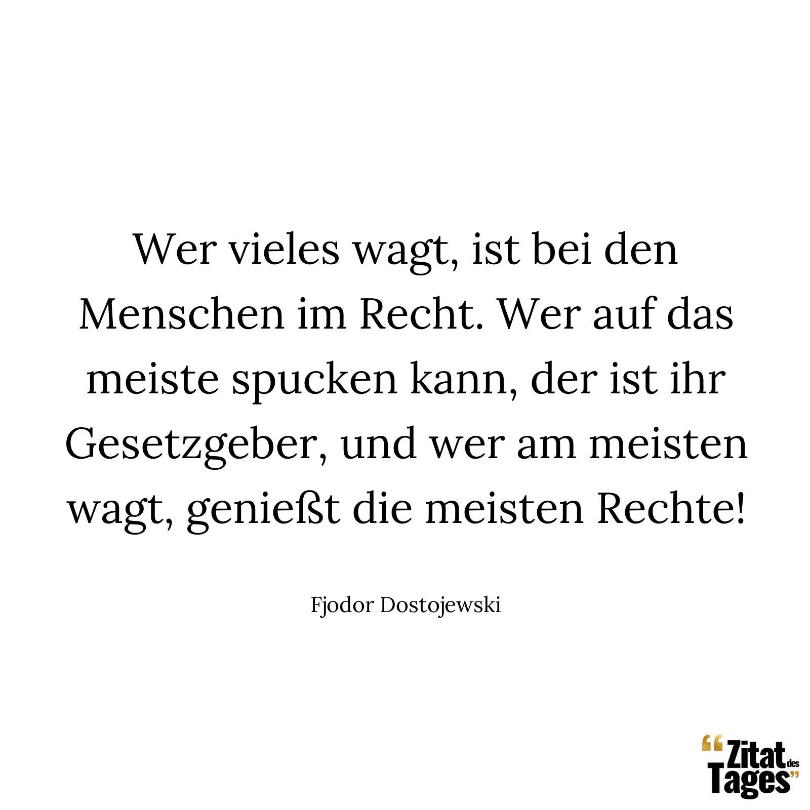 Wer vieles wagt, ist bei den Menschen im Recht. Wer auf das meiste spucken kann, der ist ihr Gesetzgeber, und wer am meisten wagt, genießt die meisten Rechte! - Fjodor Dostojewski