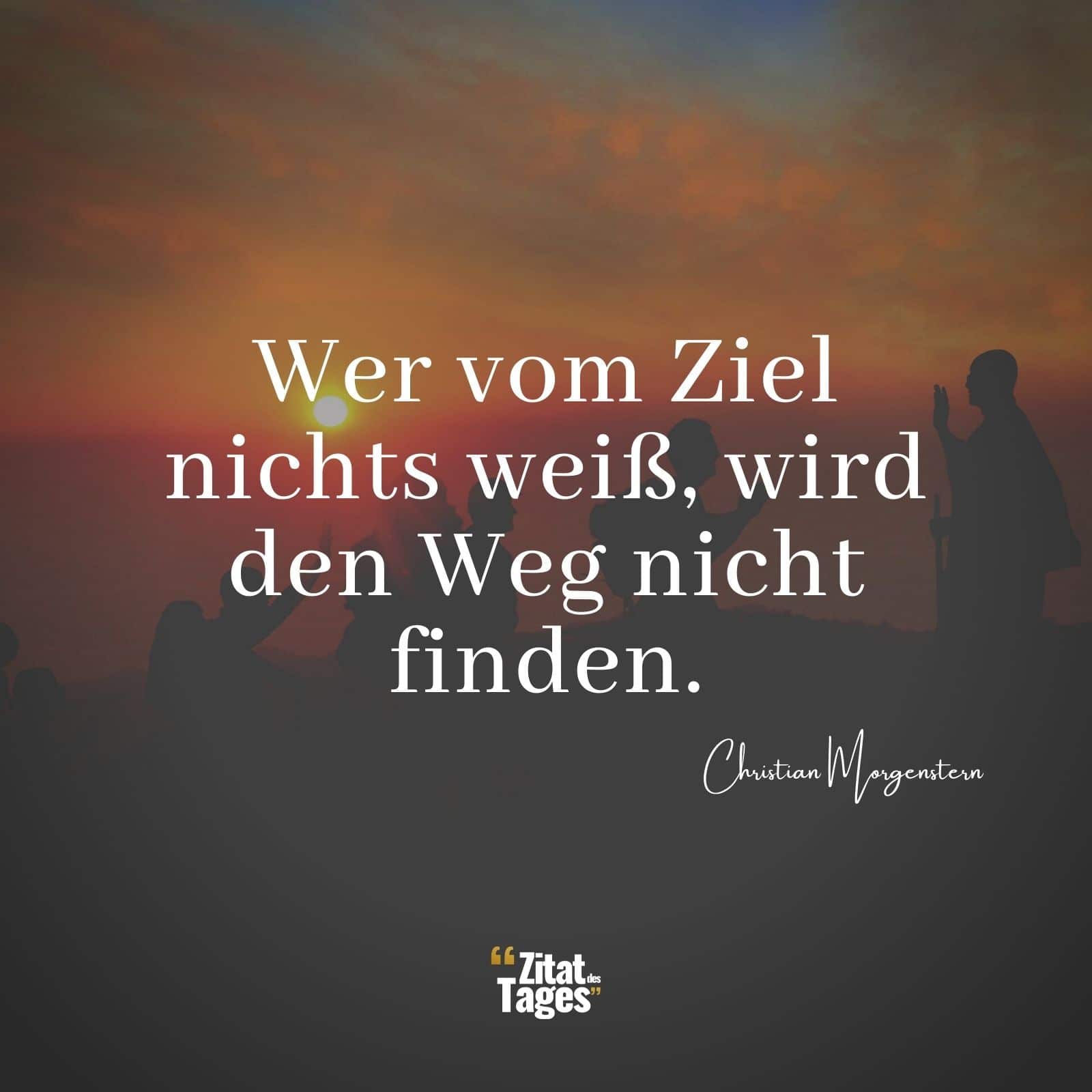 Wer vom Ziel nichts weiß, wird den Weg nicht finden. - Christian Morgenstern