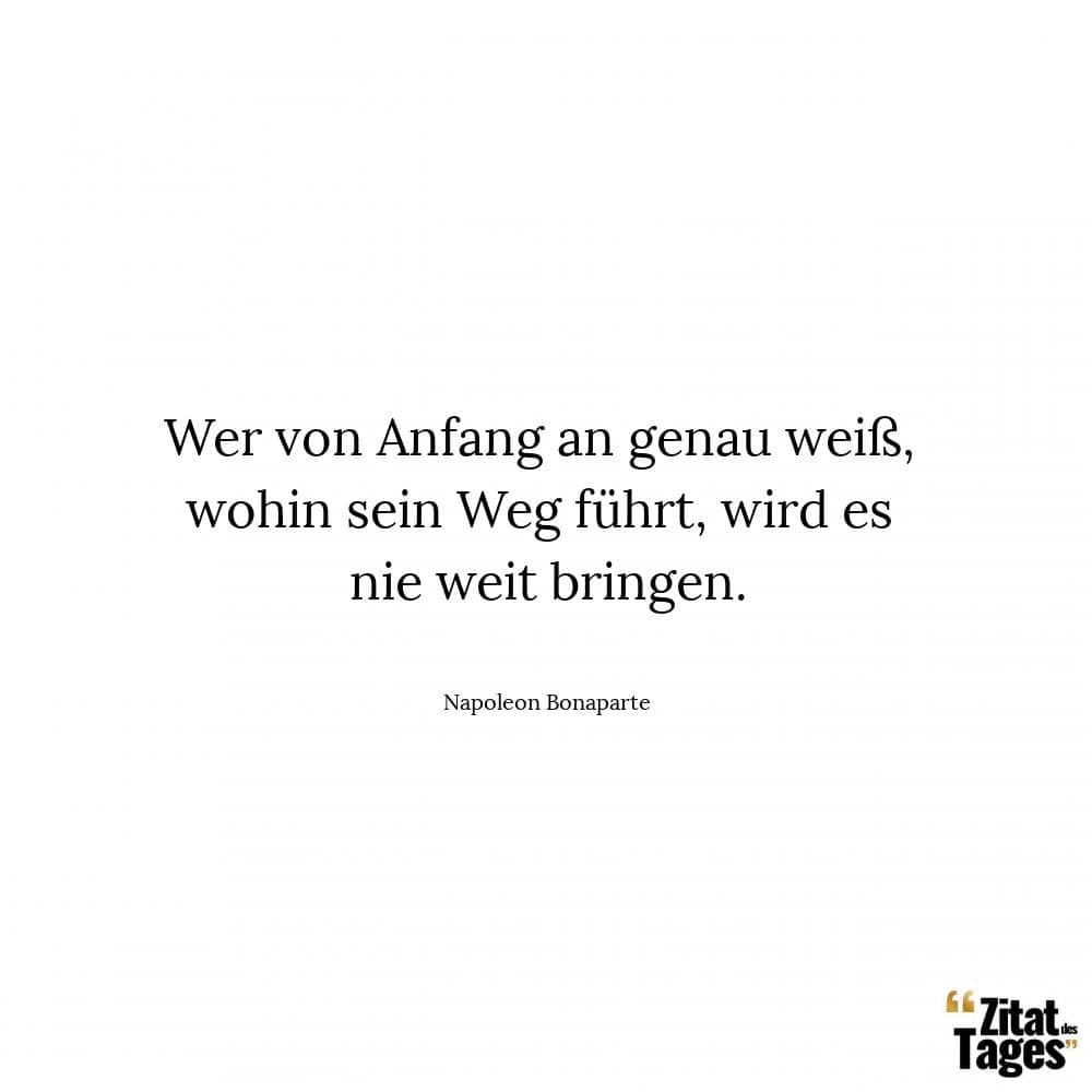 Wer von Anfang an genau weiß, wohin sein Weg führt, wird es nie weit bringen. - Napoleon Bonaparte