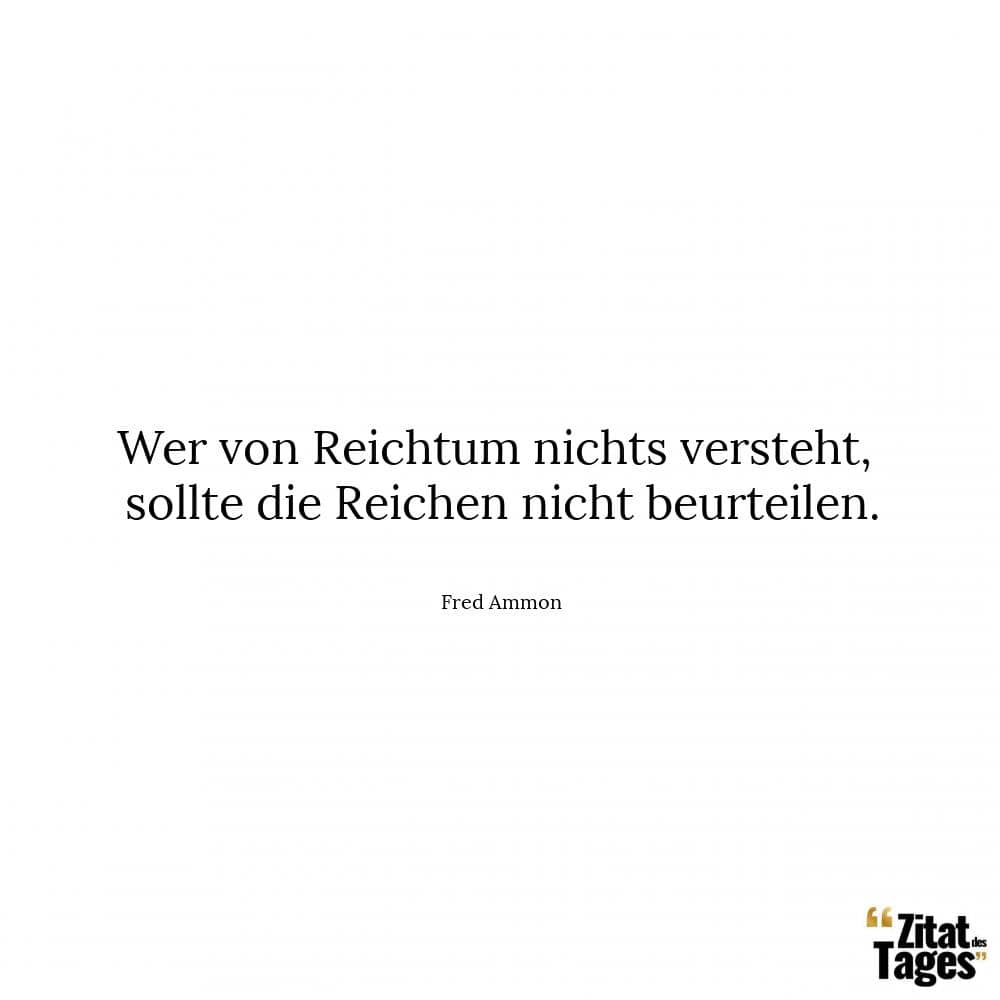 Wer von Reichtum nichts versteht, sollte die Reichen nicht beurteilen. - Fred Ammon