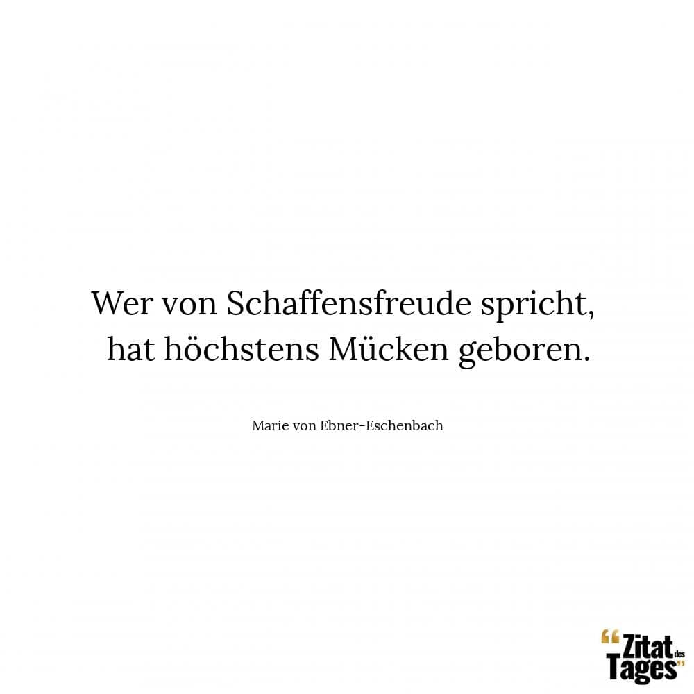 Wer von Schaffensfreude spricht, hat höchstens Mücken geboren. - Marie von Ebner-Eschenbach