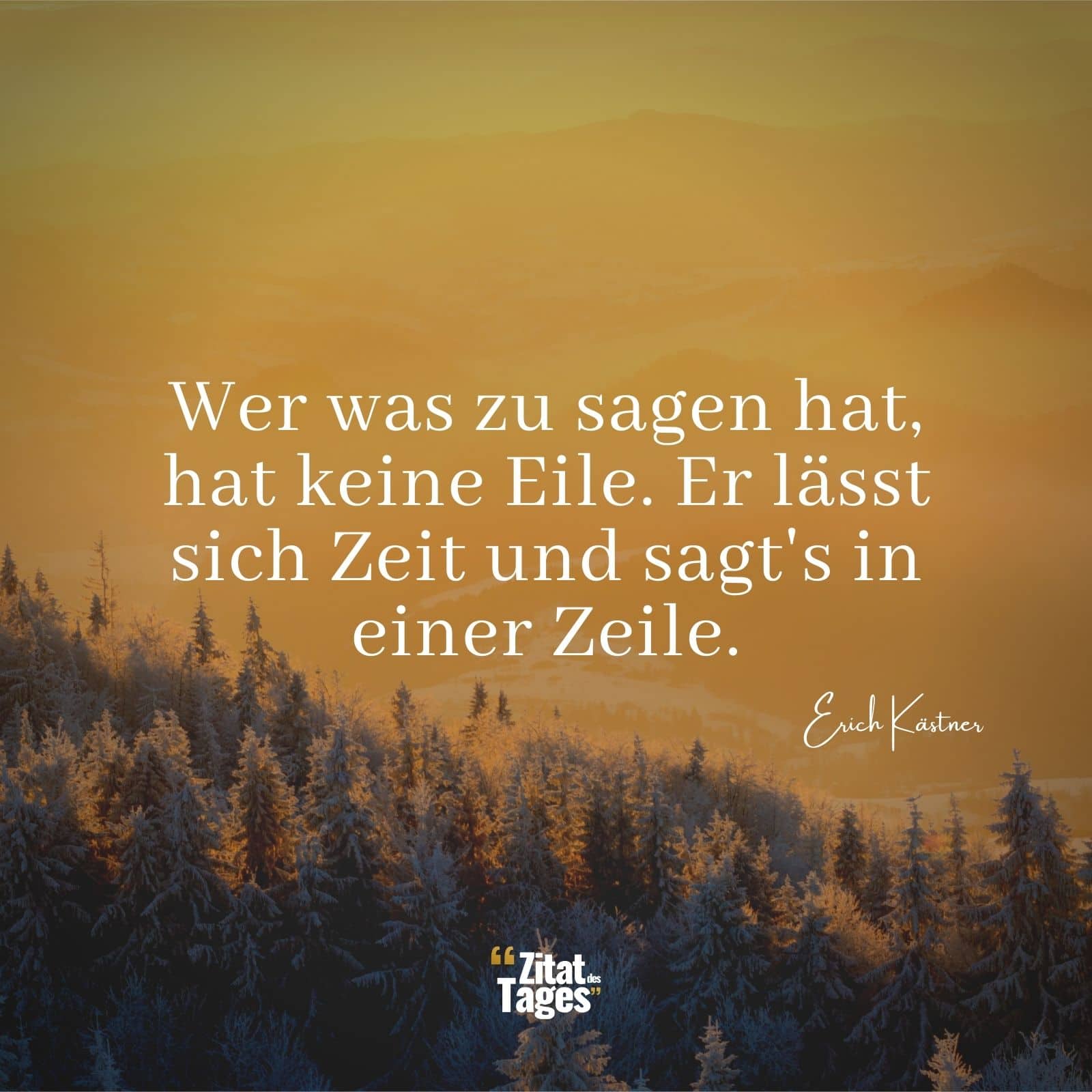 Wer was zu sagen hat, hat keine Eile. Er lässt sich Zeit und sagt's in einer Zeile. - Erich Kästner