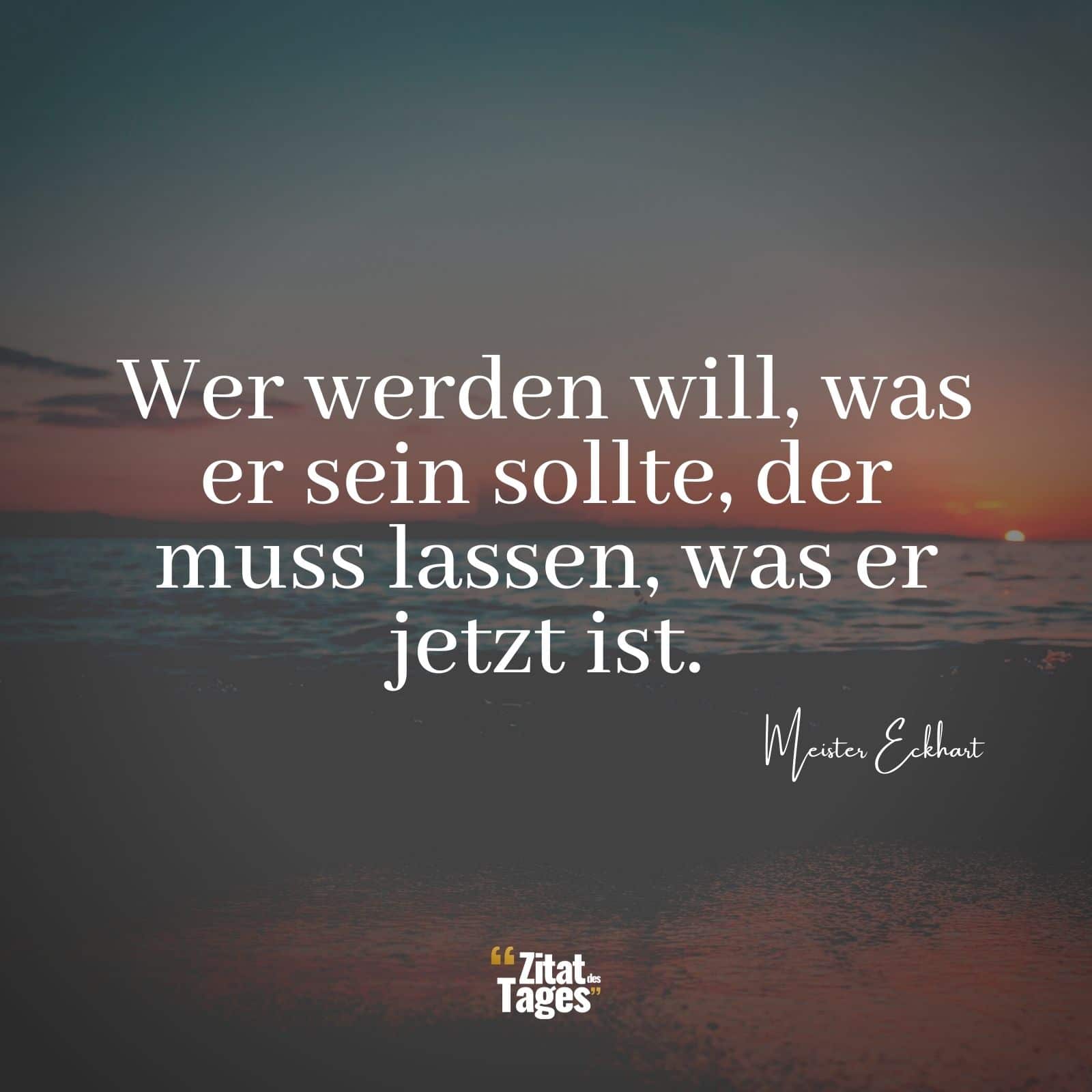 Wer werden will, was er sein sollte, der muss lassen, was er jetzt ist. - Meister Eckhart