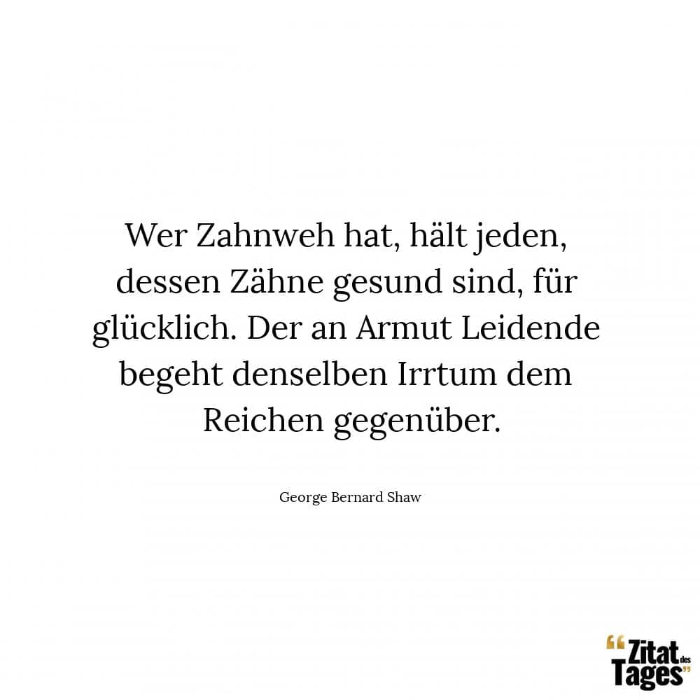 Wer Zahnweh hat, hält jeden, dessen Zähne gesund sind, für glücklich. Der an Armut Leidende begeht denselben Irrtum dem Reichen gegenüber. - George Bernard Shaw