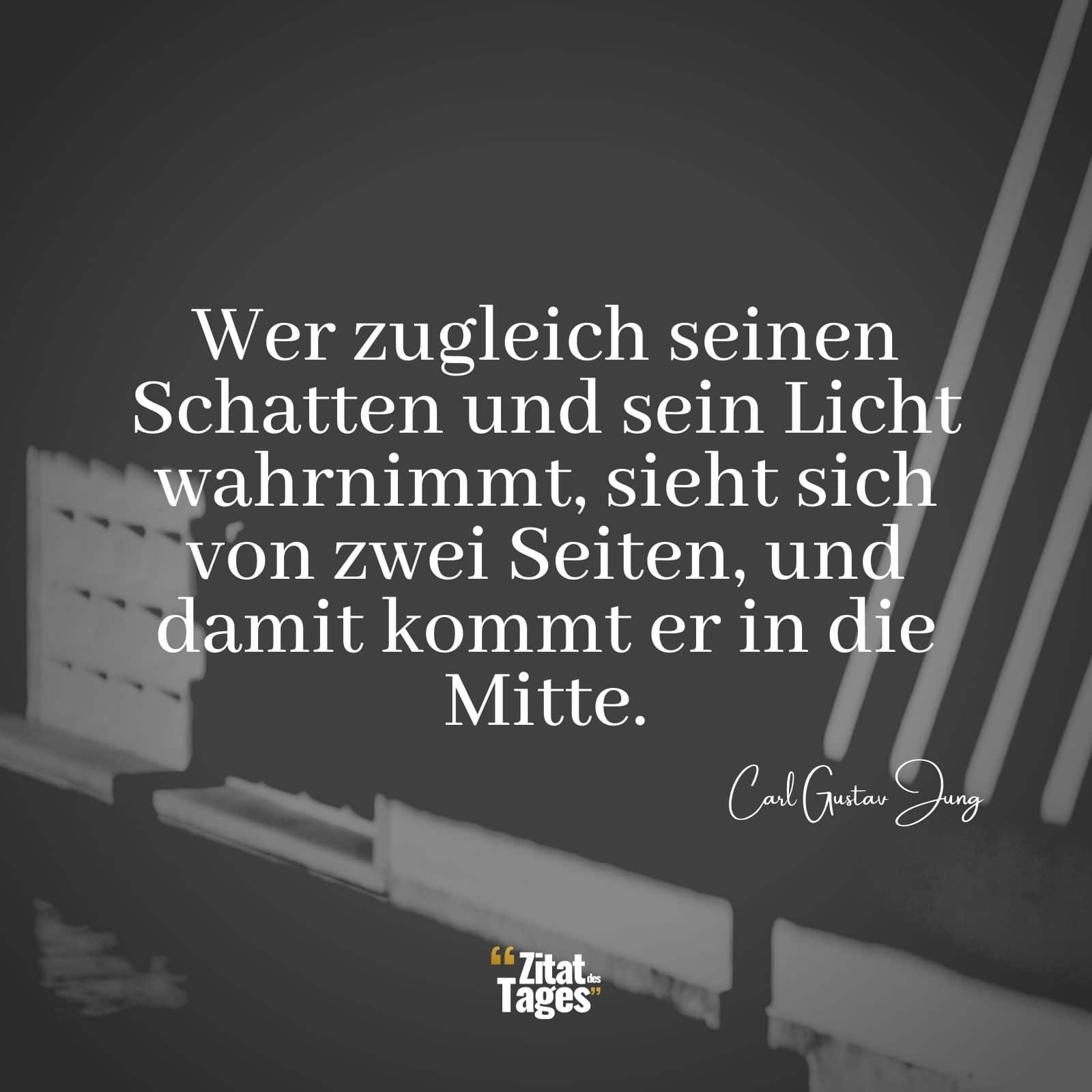 Wer zugleich seinen Schatten und sein Licht wahrnimmt, sieht sich von zwei Seiten, und damit kommt er in die Mitte. - Carl Gustav Jung