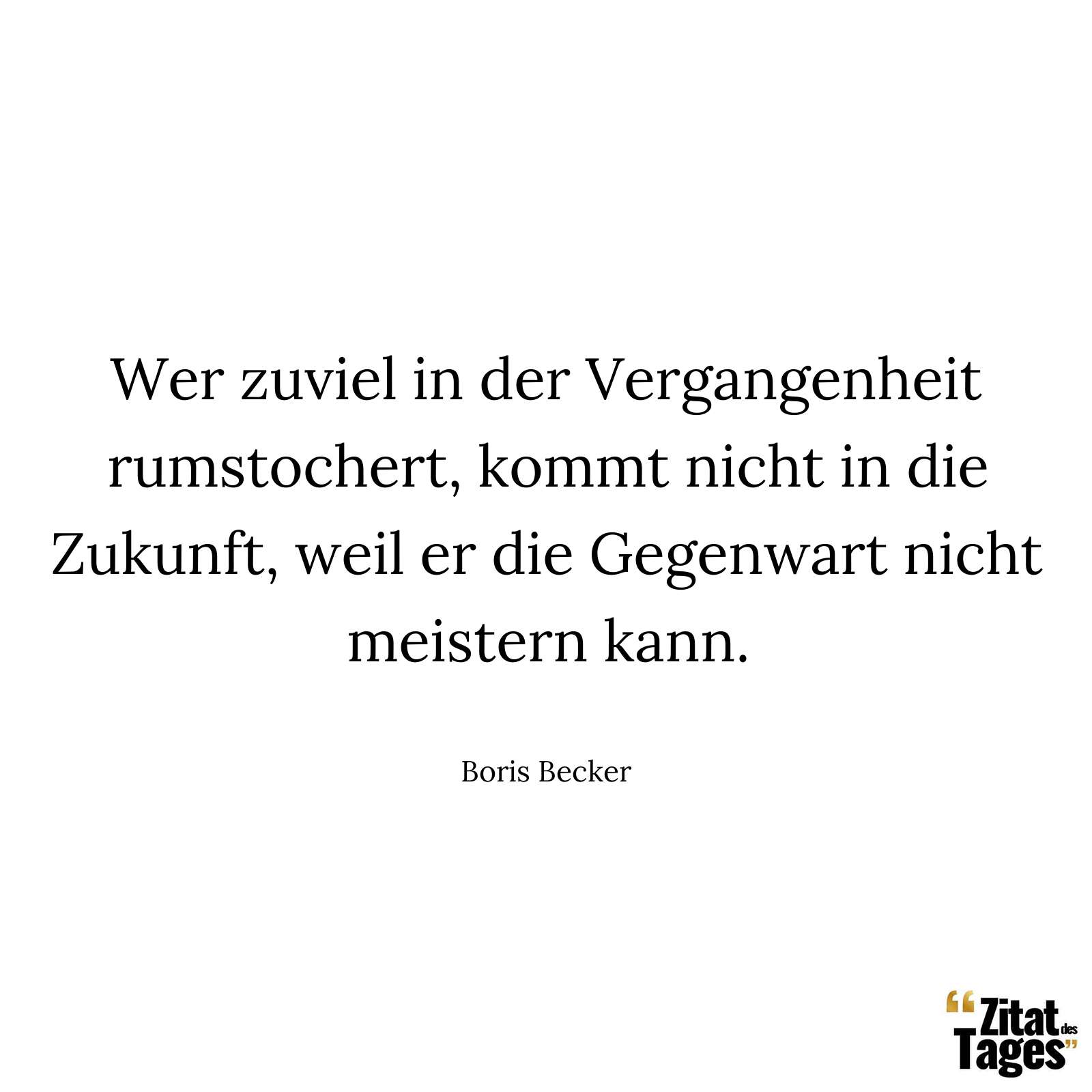 Wer zuviel in der Vergangenheit rumstochert, kommt nicht in die Zukunft, weil er die Gegenwart nicht meistern kann. - Boris Becker