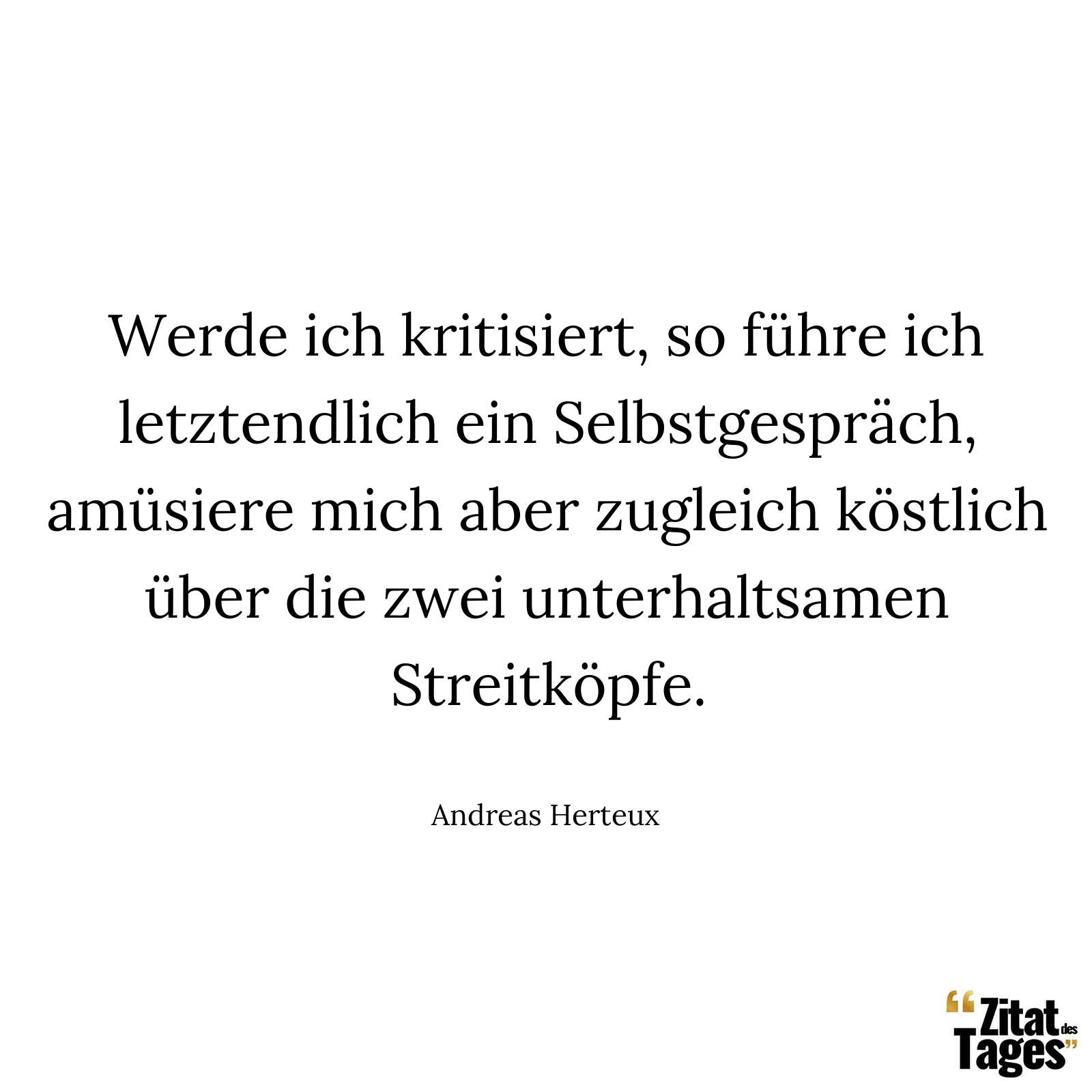 Werde ich kritisiert, so führe ich letztendlich ein Selbstgespräch, amüsiere mich aber zugleich köstlich über die zwei unterhaltsamen Streitköpfe. - Andreas Herteux