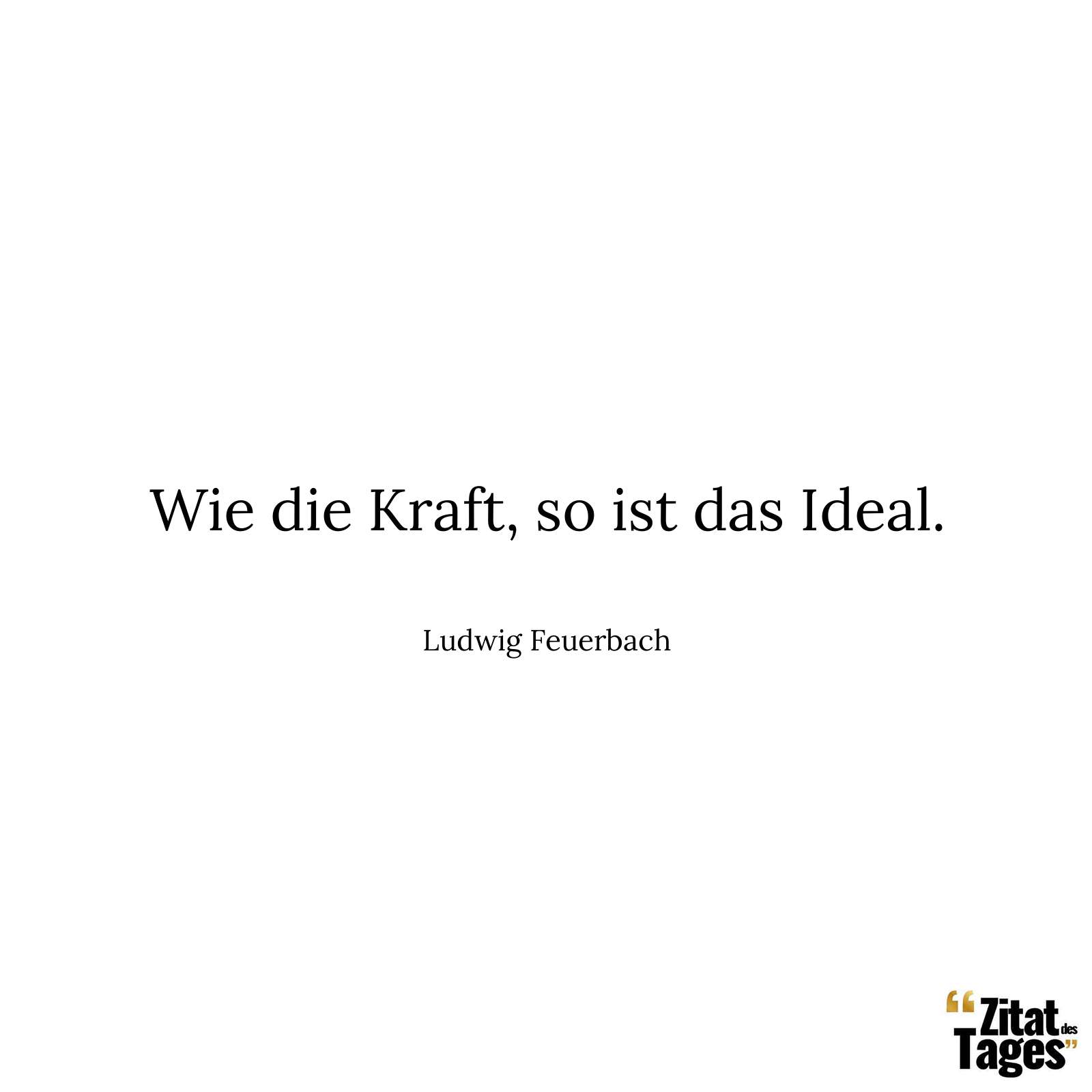 Wie die Kraft, so ist das Ideal. - Ludwig Feuerbach