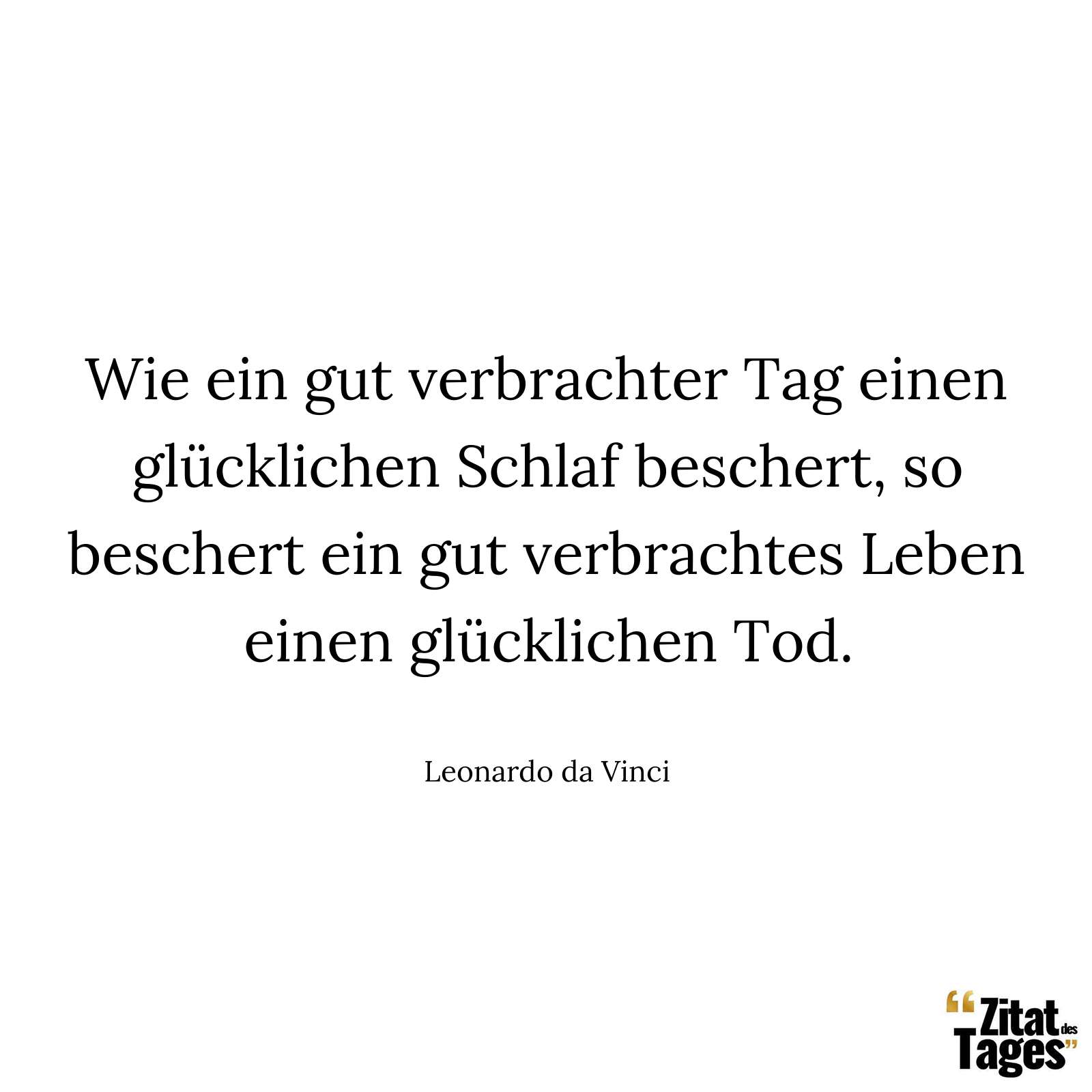 Wie ein gut verbrachter Tag einen glücklichen Schlaf beschert, so beschert ein gut verbrachtes Leben einen glücklichen Tod. - Leonardo da Vinci