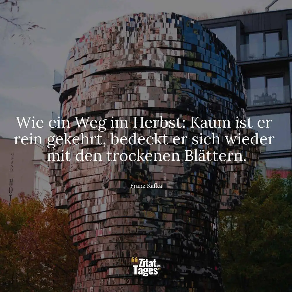 Wie ein Weg im Herbst: Kaum ist er rein gekehrt, bedeckt er sich wieder mit den trockenen Blättern. - Franz Kafka