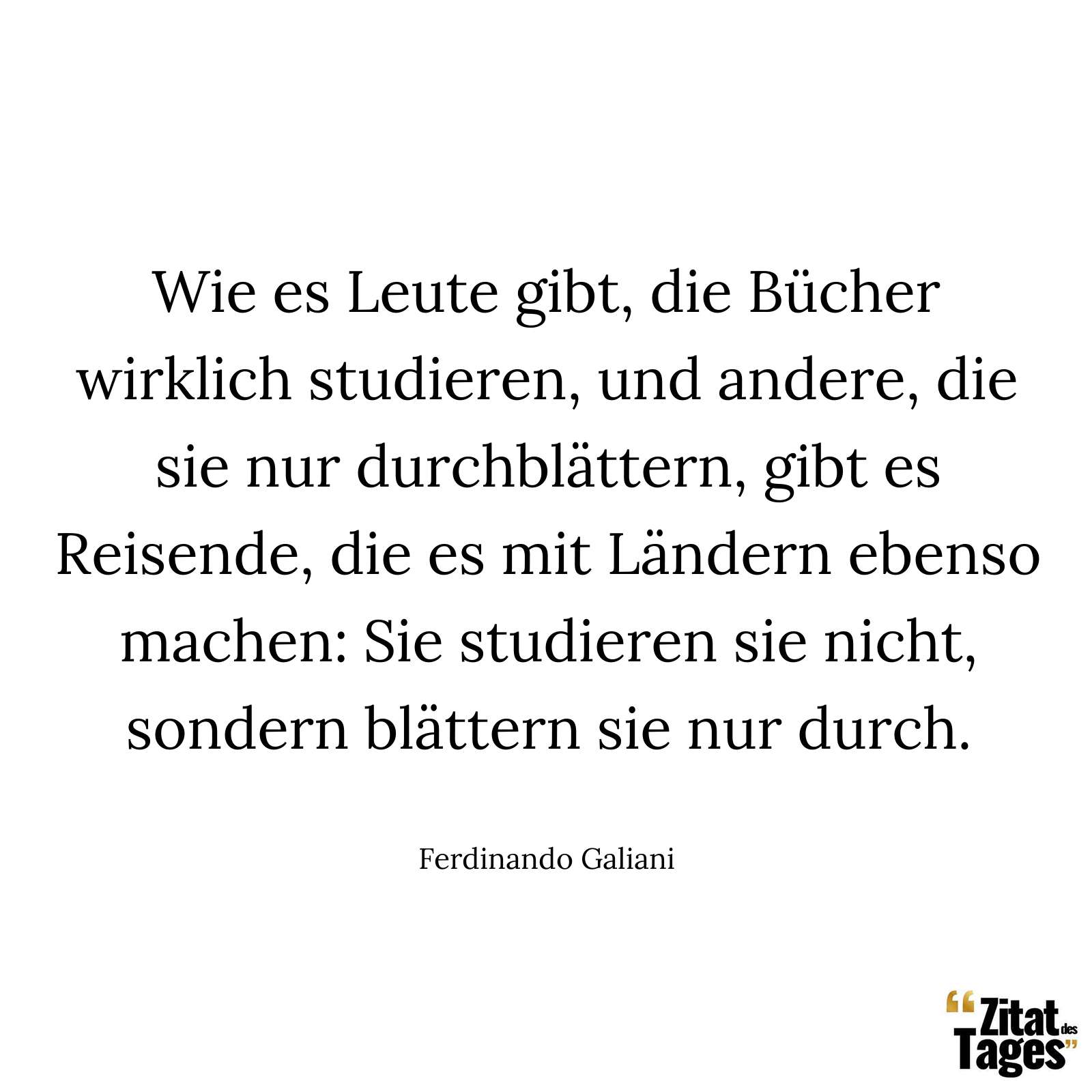 Wie es Leute gibt, die Bücher wirklich studieren, und andere, die sie nur durchblättern, gibt es Reisende, die es mit Ländern ebenso machen: Sie studieren sie nicht, sondern blättern sie nur durch. - Ferdinando Galiani