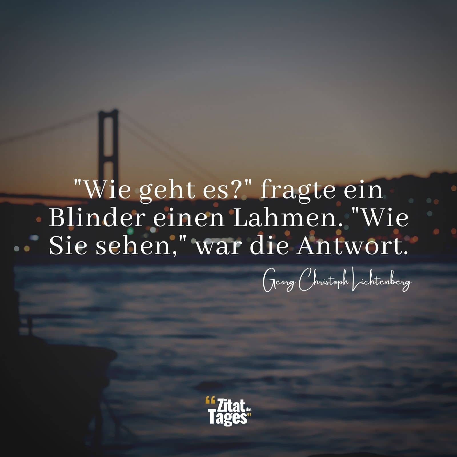 Wie geht es? fragte ein Blinder einen Lahmen. Wie Sie sehen, war die Antwort. - Georg Christoph Lichtenberg