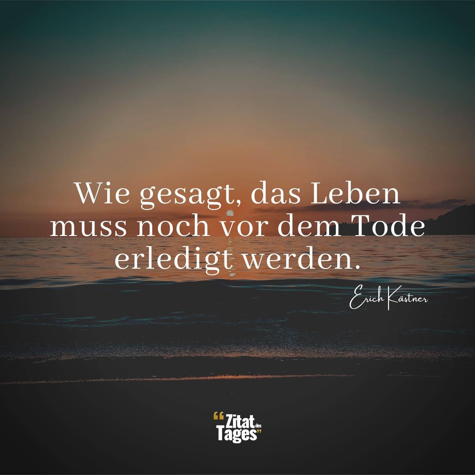 Wie gesagt, das Leben muss noch vor dem Tode erledigt werden. - Erich Kästner