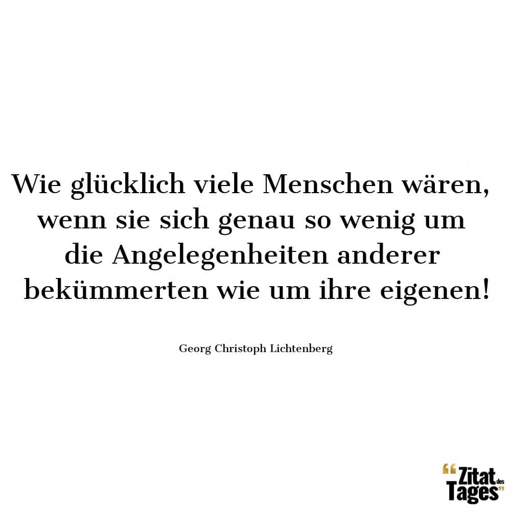 Wie glücklich viele Menschen wären, wenn sie sich genau so wenig um die Angelegenheiten anderer bekümmerten wie um ihre eigenen! - Georg Christoph Lichtenberg