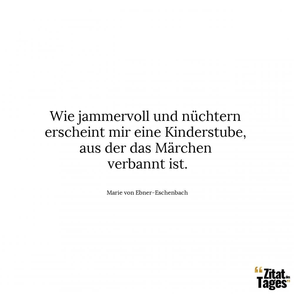 Wie jammervoll und nüchtern erscheint mir eine Kinderstube, aus der das Märchen verbannt ist. - Marie von Ebner-Eschenbach