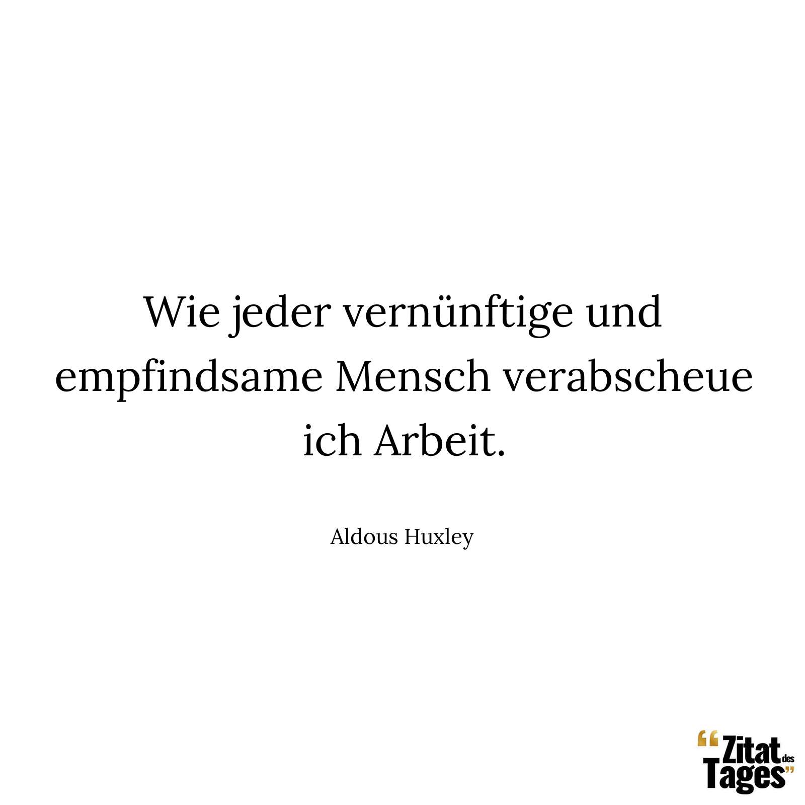 Wie jeder vernünftige und empfindsame Mensch verabscheue ich Arbeit. - Aldous Huxley