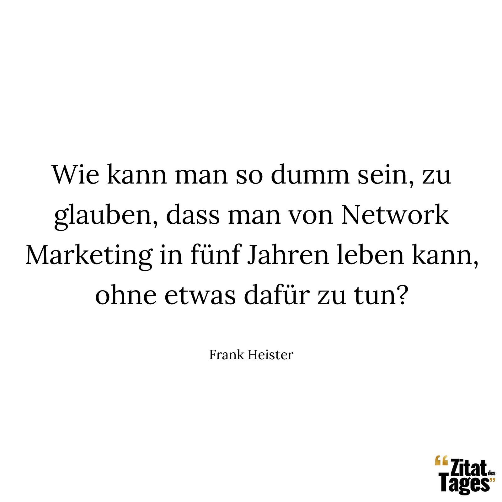 Wie kann man so dumm sein, zu glauben, dass man von Network Marketing in fünf Jahren leben kann, ohne etwas dafür zu tun? - Frank Heister