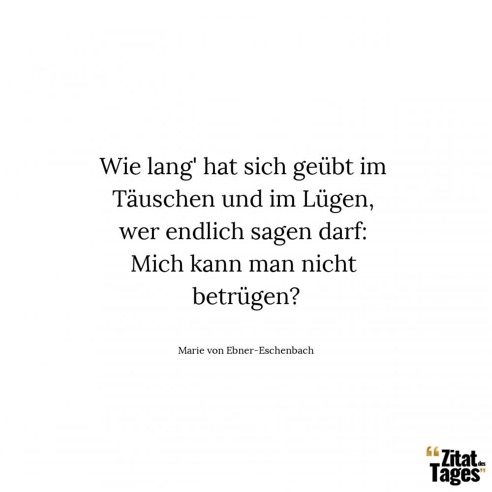 Wie lang' hat sich geübt im Täuschen und im Lügen, wer endlich sagen darf: Mich kann man nicht betrügen? - Marie von Ebner-Eschenbach