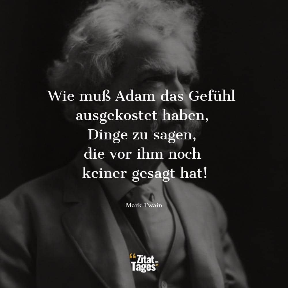 Wie muß Adam das Gefühl ausgekostet haben, Dinge zu sagen, die vor ihm noch keiner gesagt hat! - Mark Twain