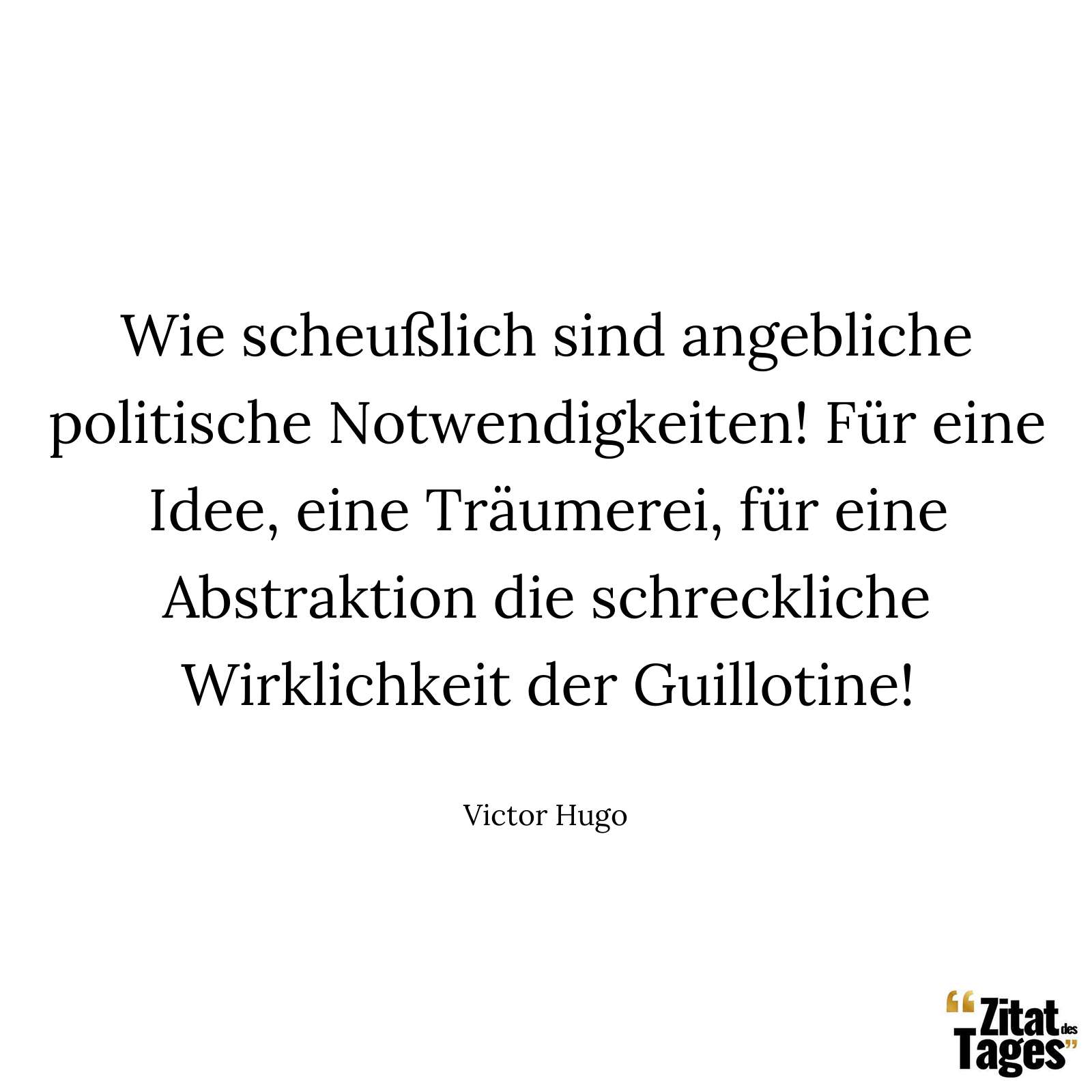 Wie scheußlich sind angebliche politische Notwendigkeiten! Für eine Idee, eine Träumerei, für eine Abstraktion die schreckliche Wirklichkeit der Guillotine! - Victor Hugo