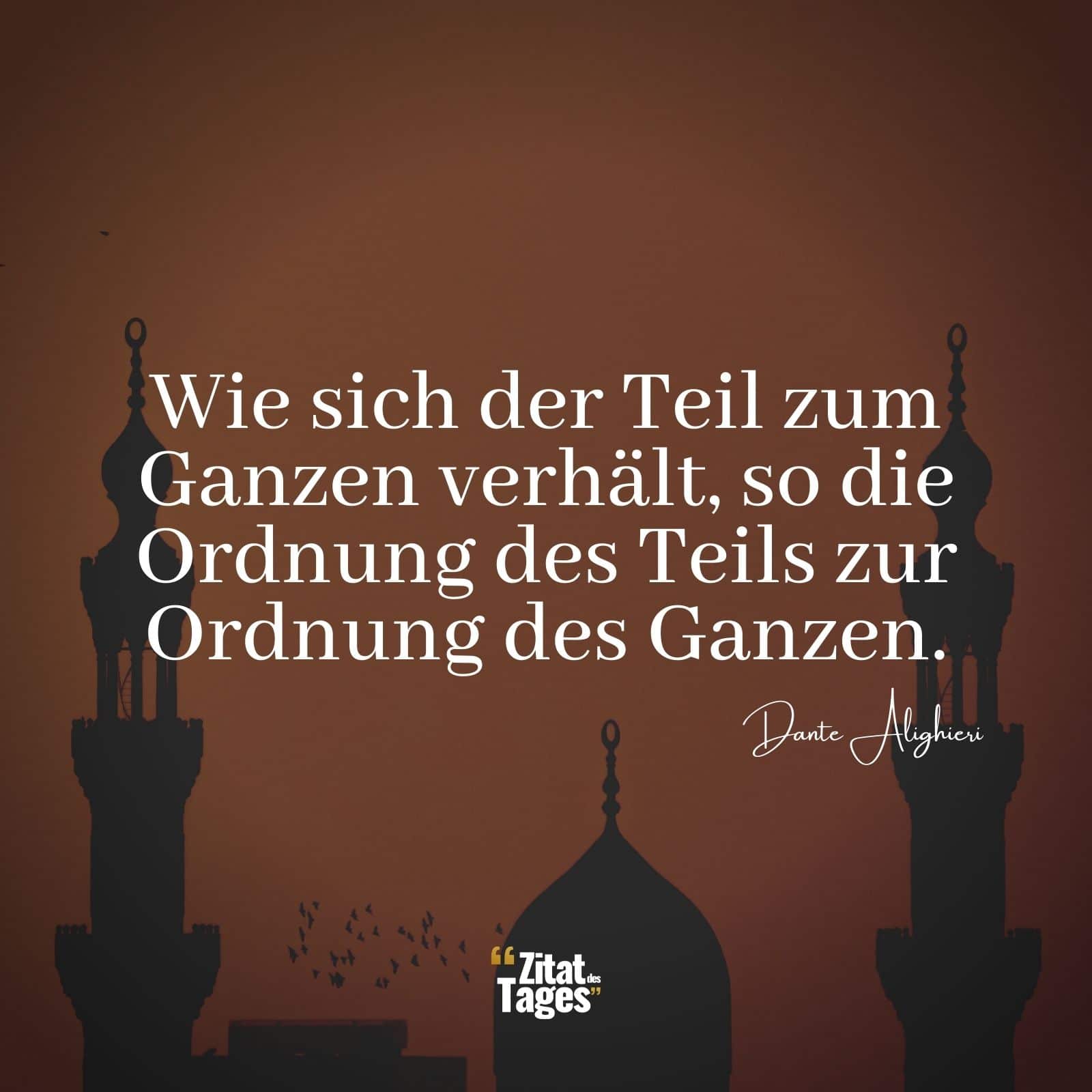 Wie sich der Teil zum Ganzen verhält, so die Ordnung des Teils zur Ordnung des Ganzen. - Dante Alighieri