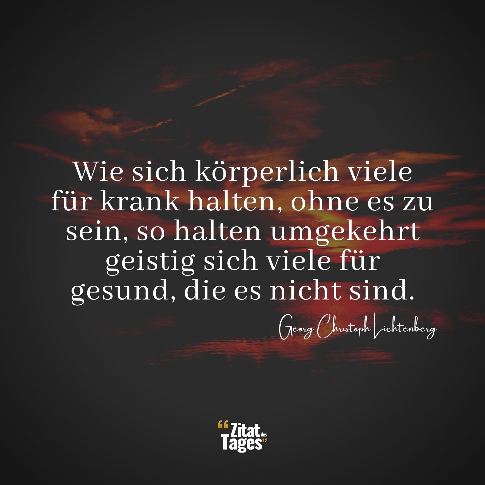 Wie sich körperlich viele für krank halten, ohne es zu sein, so halten umgekehrt geistig sich viele für gesund, die es nicht sind. - Georg Christoph Lichtenberg