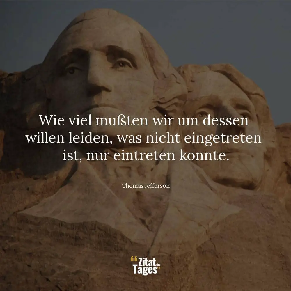 Wie viel mußten wir um dessen willen leiden, was nicht eingetreten ist, nur eintreten konnte. - Thomas Jefferson