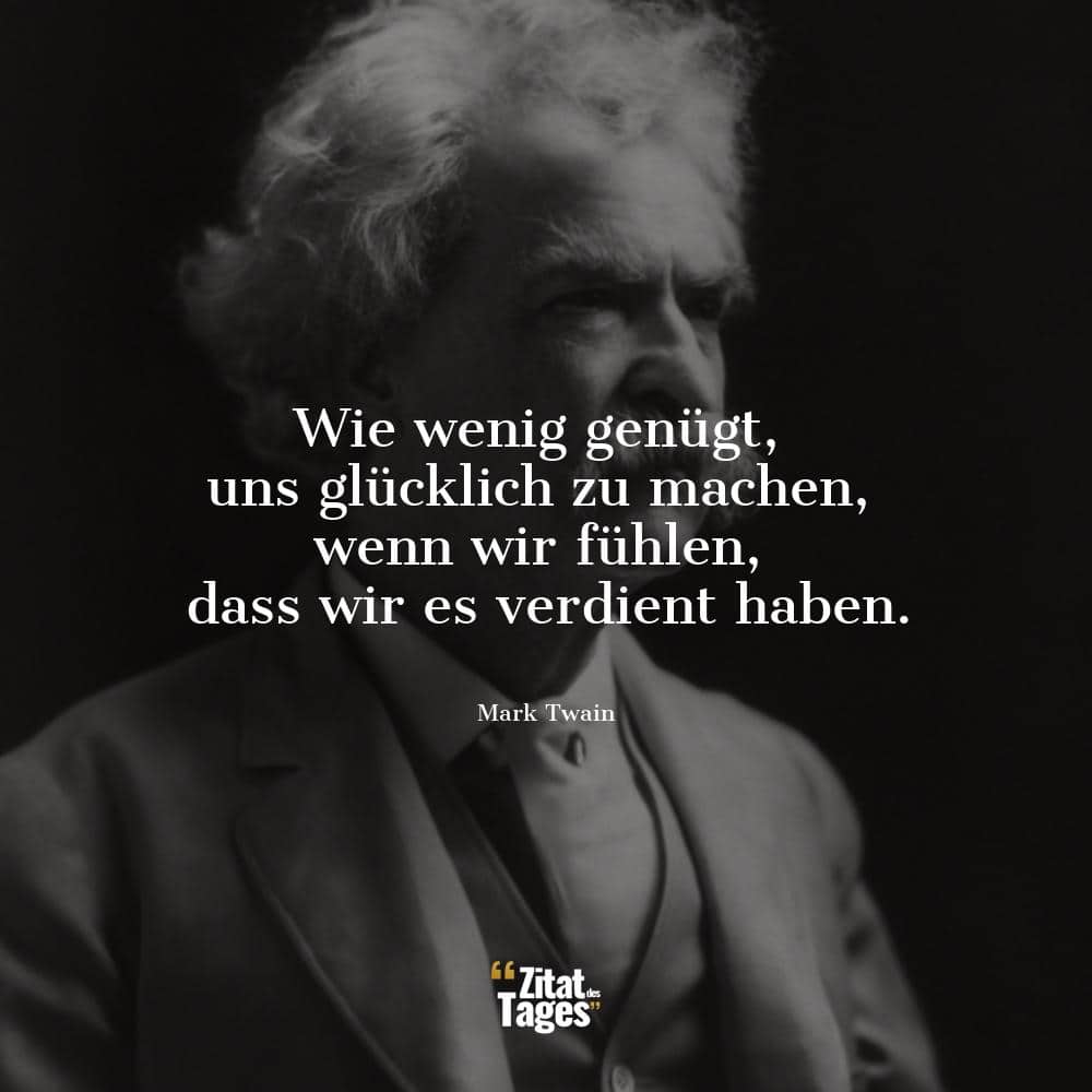 Wie wenig genügt, uns glücklich zu machen, wenn wir fühlen, dass wir es verdient haben. - Mark Twain