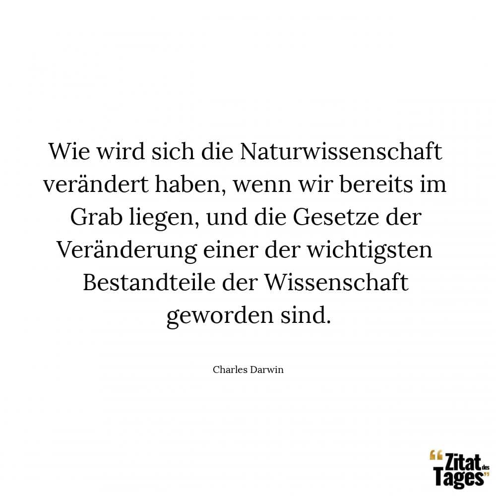 Wie wird sich die Naturwissenschaft verändert haben, wenn wir bereits im Grab liegen, und die Gesetze der Veränderung einer der wichtigsten Bestandteile der Wissenschaft geworden sind. - Charles Darwin