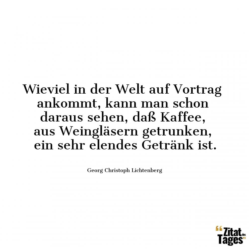 Wieviel in der Welt auf Vortrag ankommt, kann man schon daraus sehen, daß Kaffee, aus Weingläsern getrunken, ein sehr elendes Getränk ist. - Georg Christoph Lichtenberg