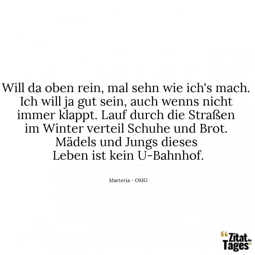 Will da oben rein, mal sehn wie ich's mach. Ich will ja gut sein, auch wenns nicht immer klappt. Lauf durch die Straßen im Winter verteil Schuhe und Brot. Mädels und Jungs dieses Leben ist kein U-Bahnhof. - Marteria