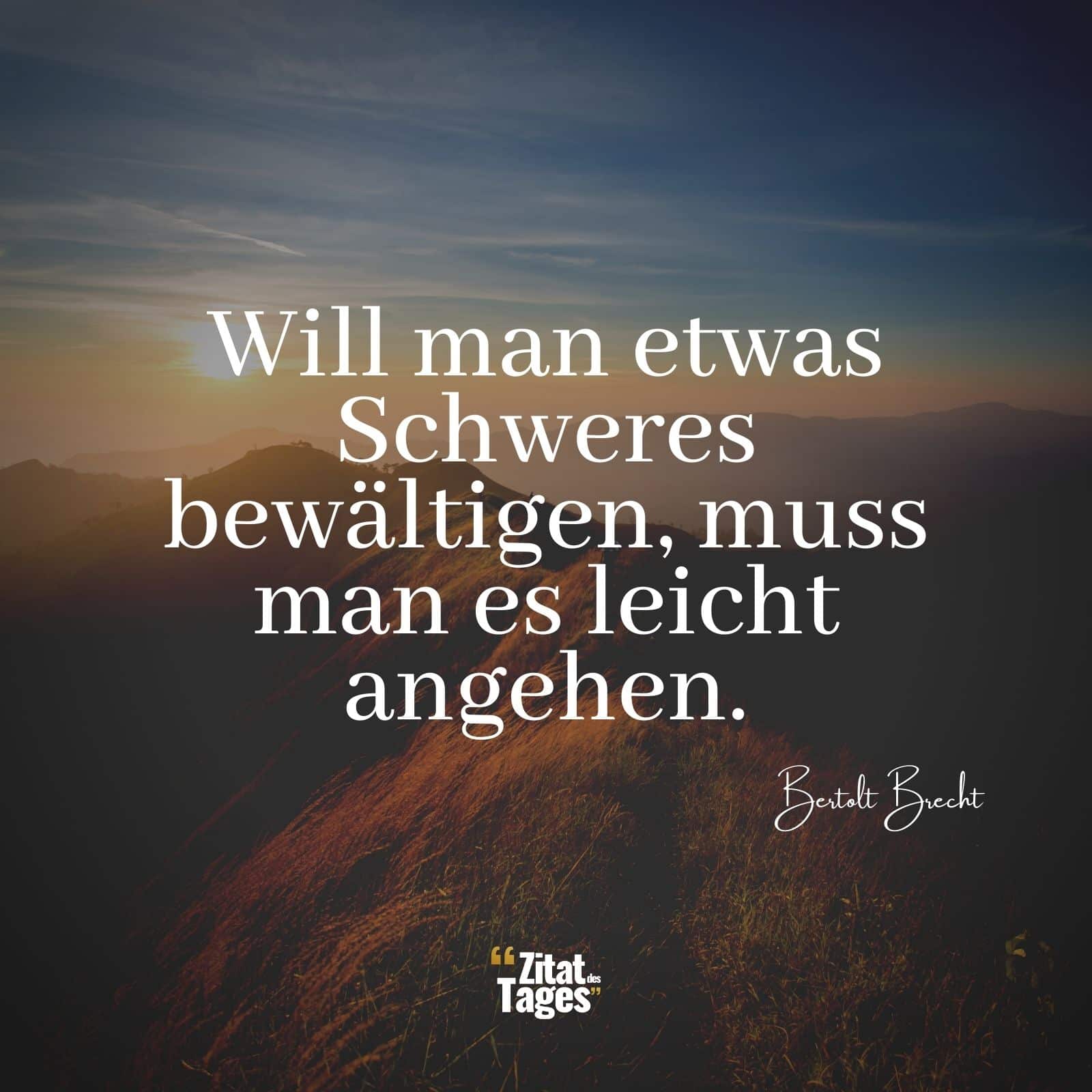 Will man etwas Schweres bewältigen, muss man es leicht angehen. - Bertolt Brecht