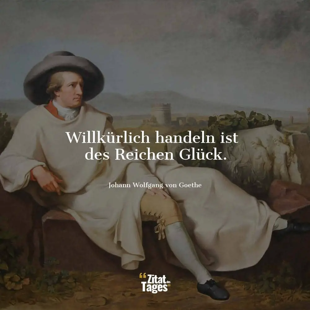 Willkürlich handeln ist des Reichen Glück. - Johann Wolfgang von Goethe