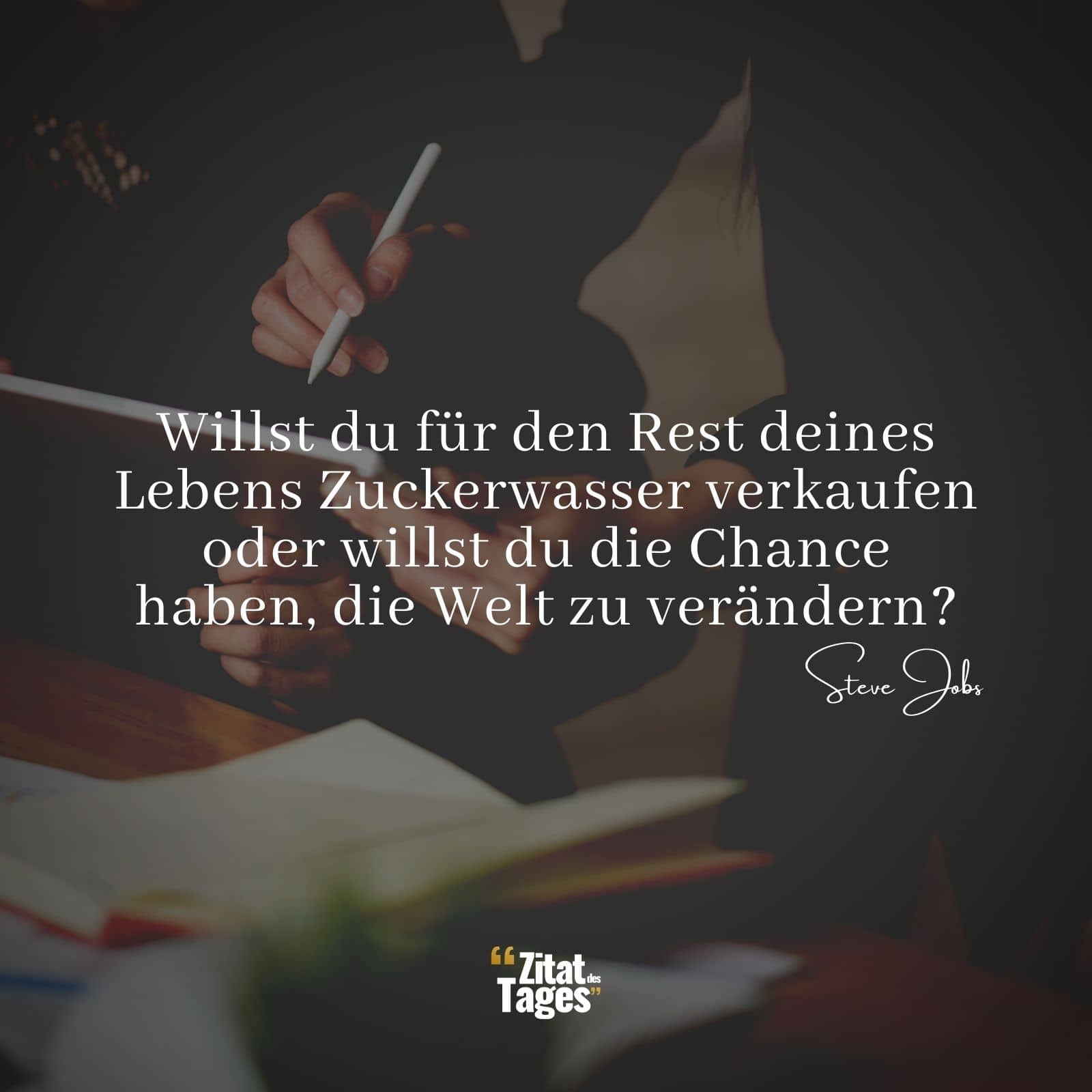 Willst du für den Rest deines Lebens Zuckerwasser verkaufen oder willst du die Chance haben, die Welt zu verändern? - Steve Jobs