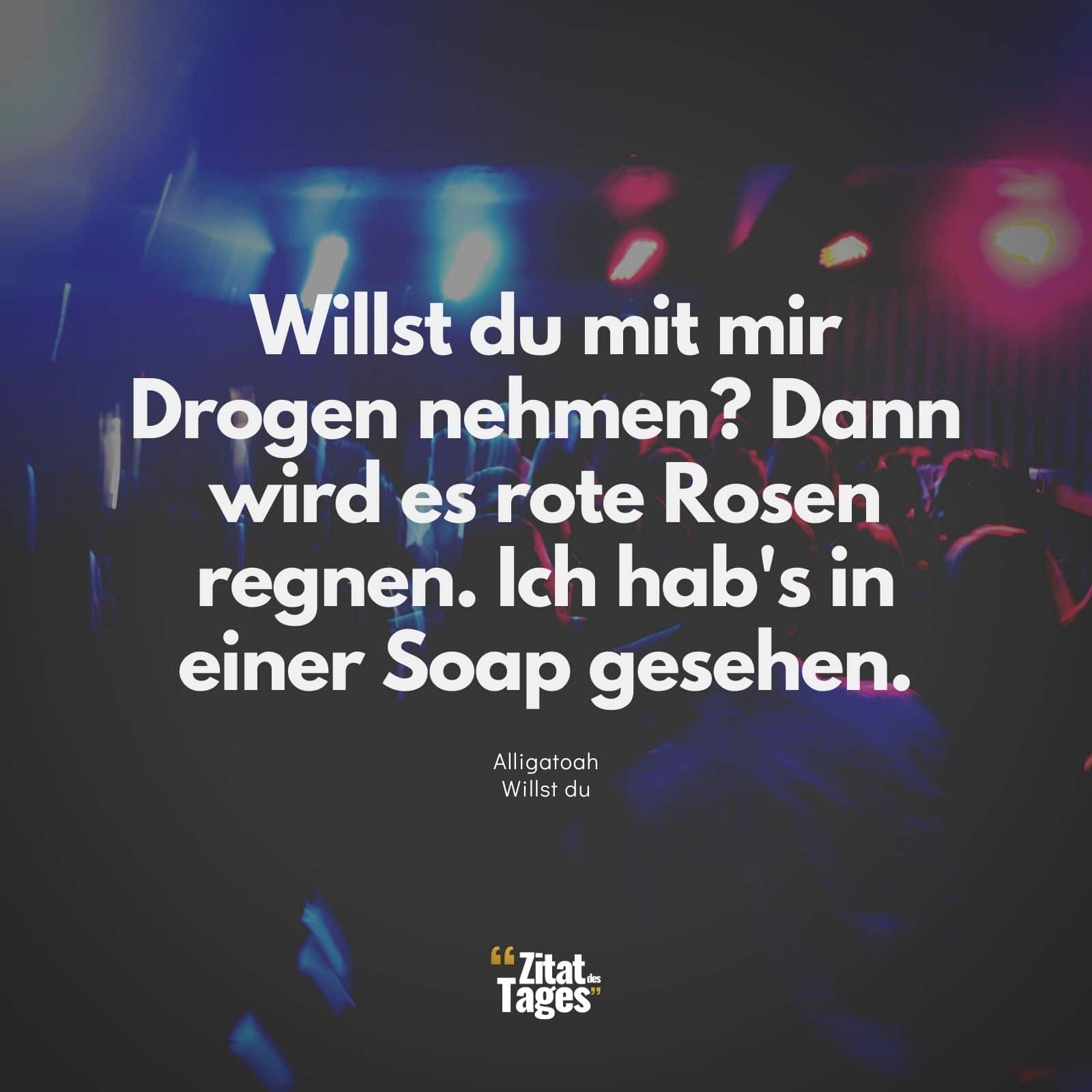 Willst du mit mir Drogen nehmen? Dann wird es rote Rosen regnen. Ich hab's in einer Soap gesehen. - Alligatoah