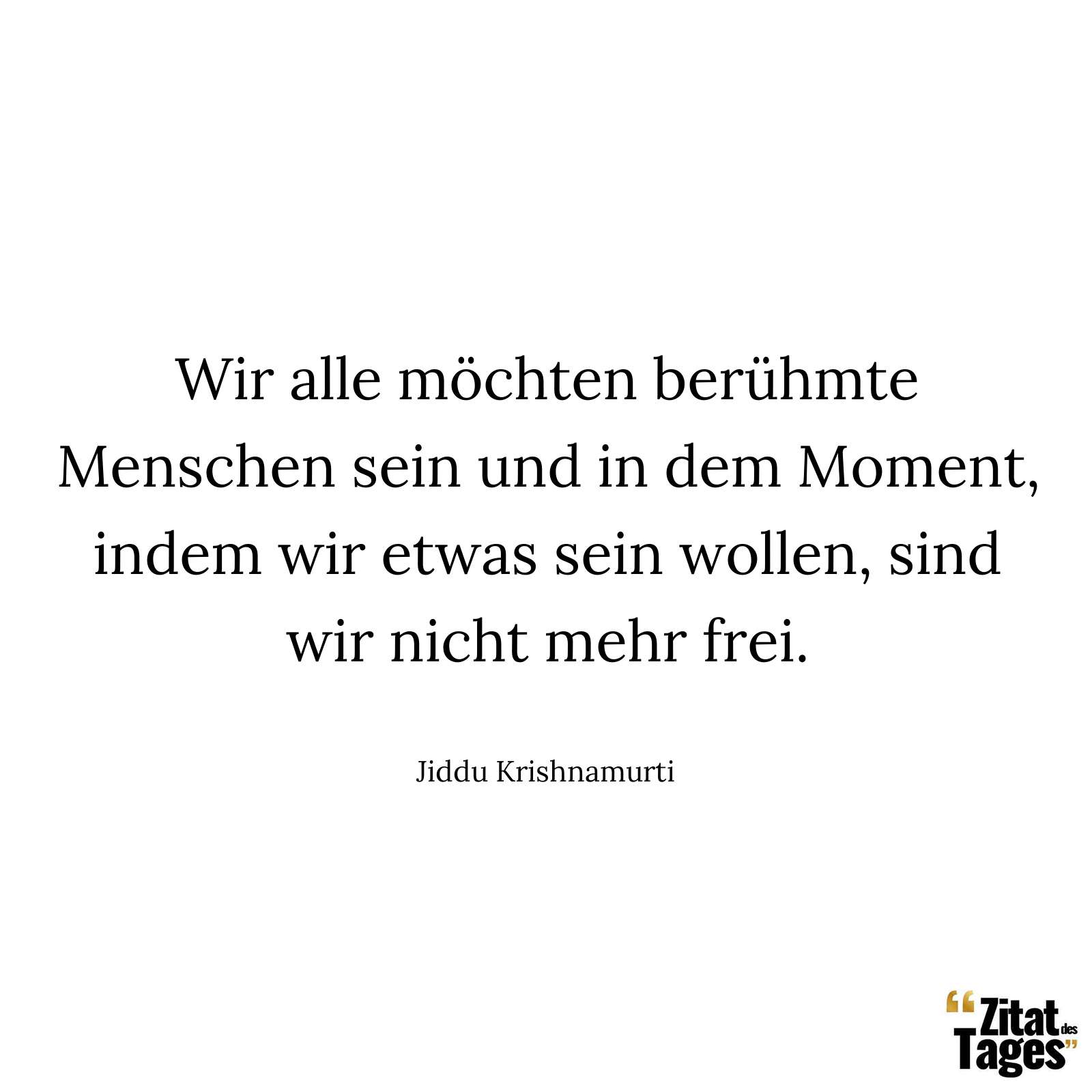 Wir alle möchten berühmte Menschen sein und in dem Moment, indem wir etwas sein wollen, sind wir nicht mehr frei. - Jiddu Krishnamurti