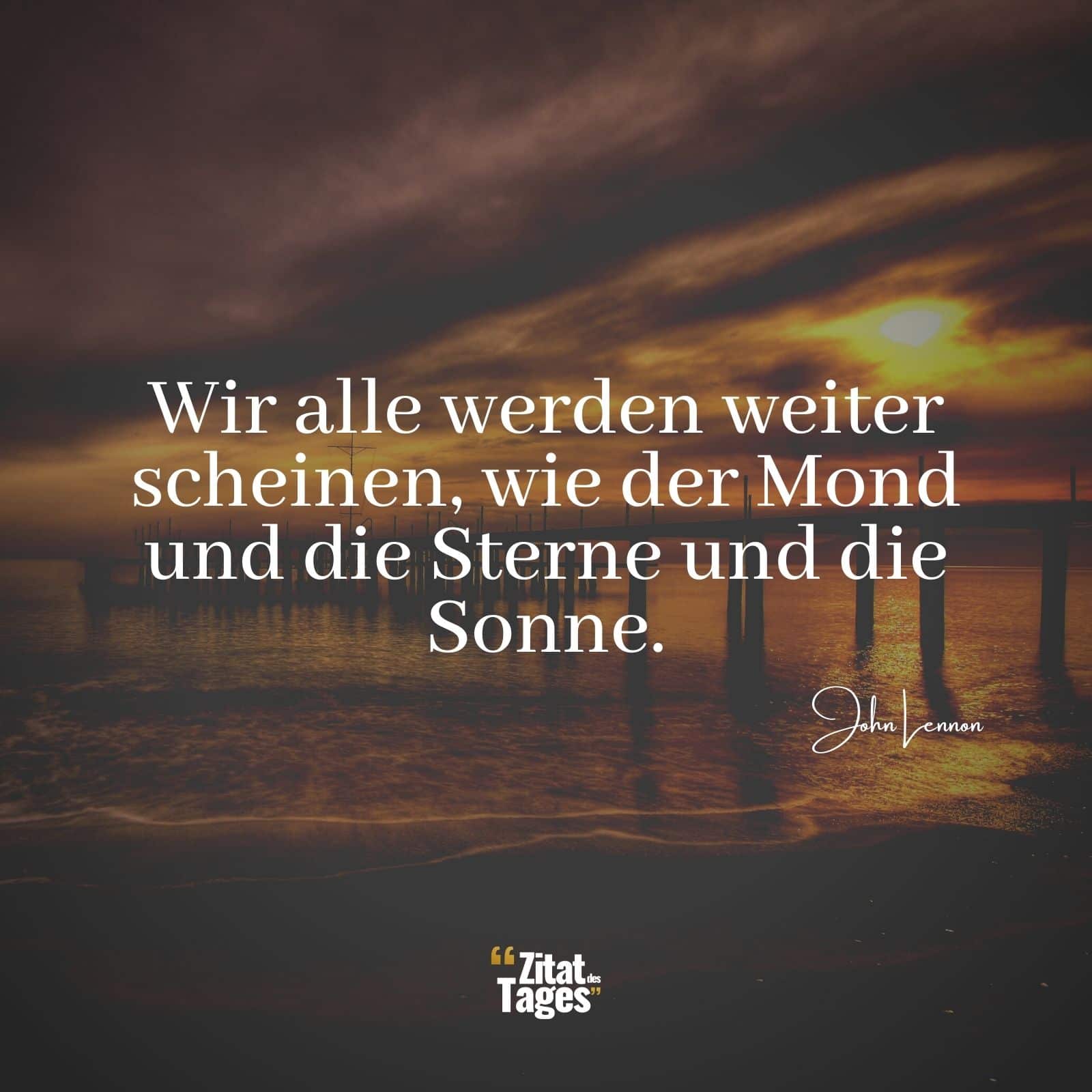 Wir alle werden weiter scheinen, wie der Mond und die Sterne und die Sonne. - John Lennon