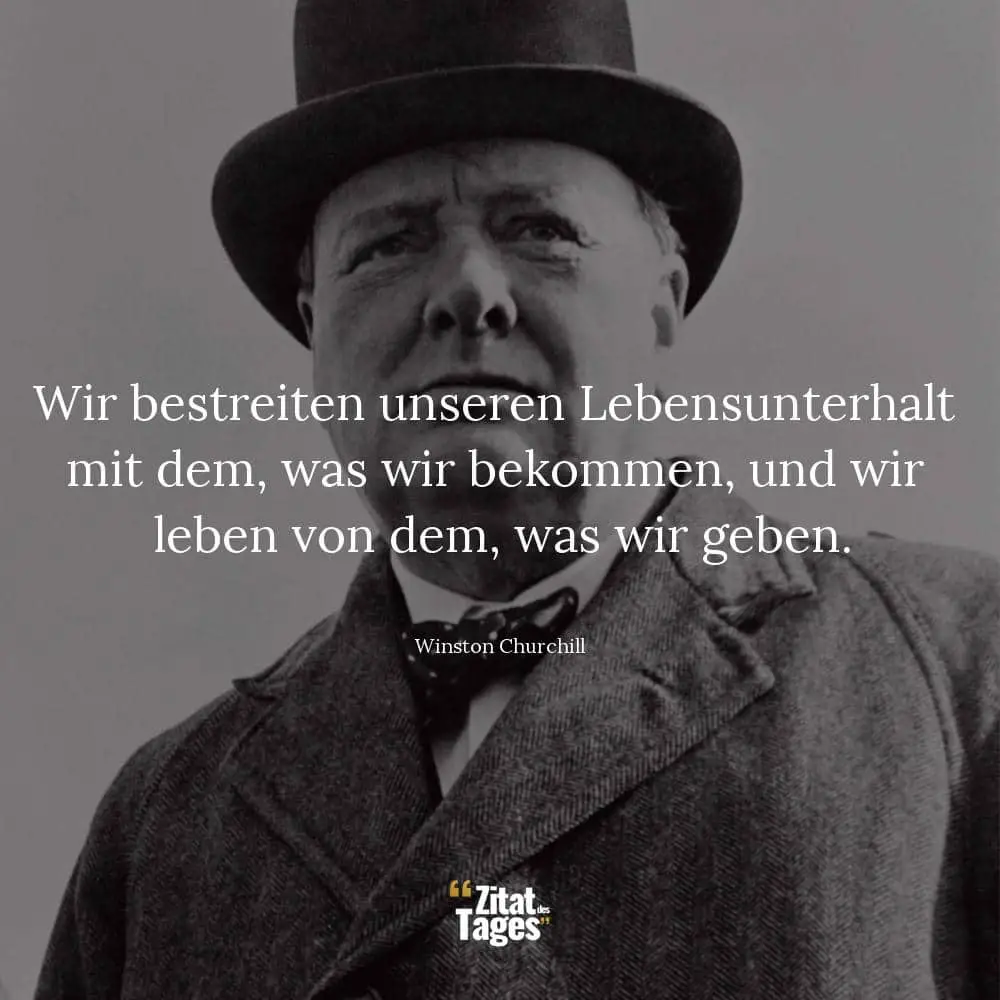 Wir bestreiten unseren Lebensunterhalt mit dem, was wir bekommen, und wir leben von dem, was wir geben. - Winston Churchill