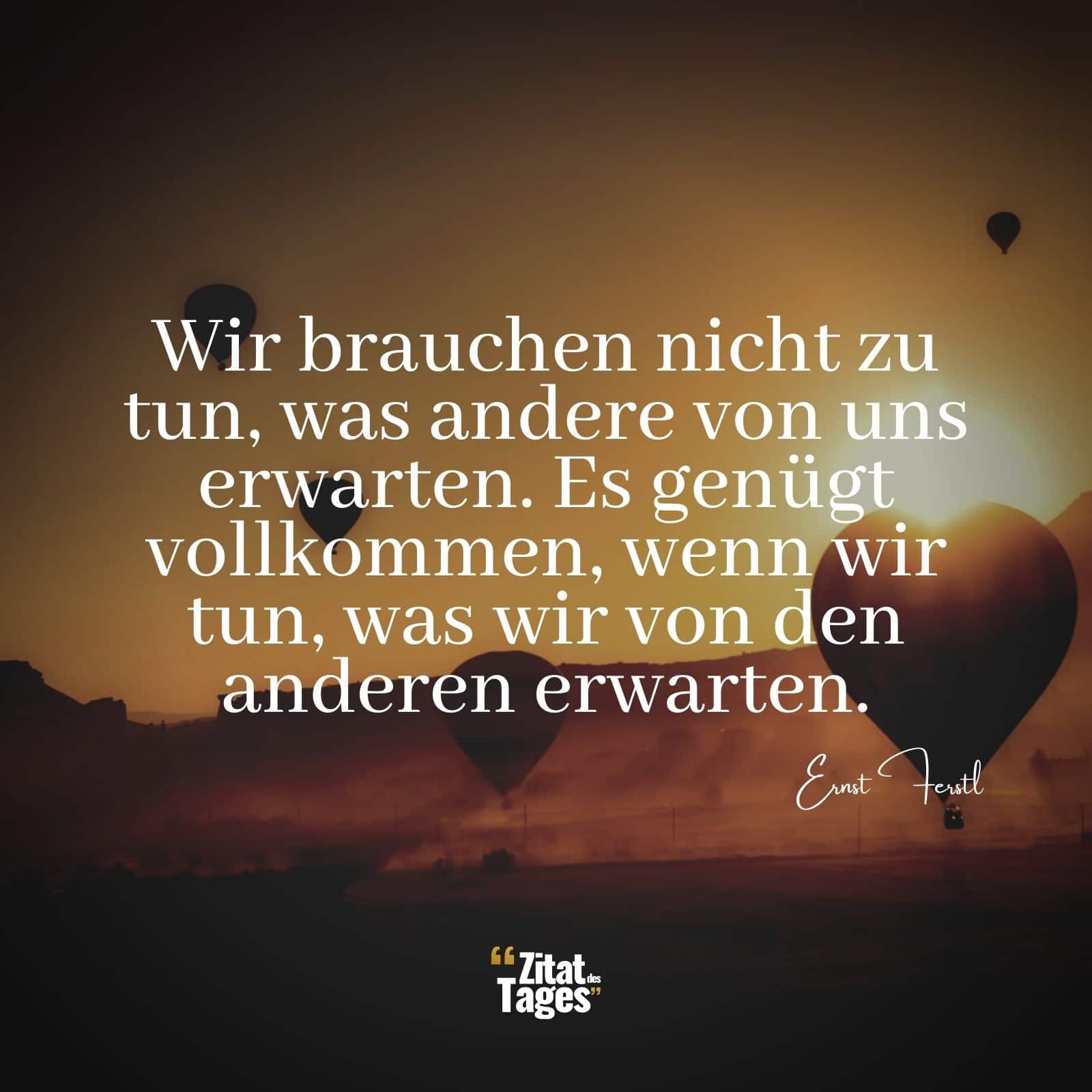 Wir brauchen nicht zu tun, was andere von uns erwarten. Es genügt vollkommen, wenn wir tun, was wir von den anderen erwarten. - Ernst Ferstl