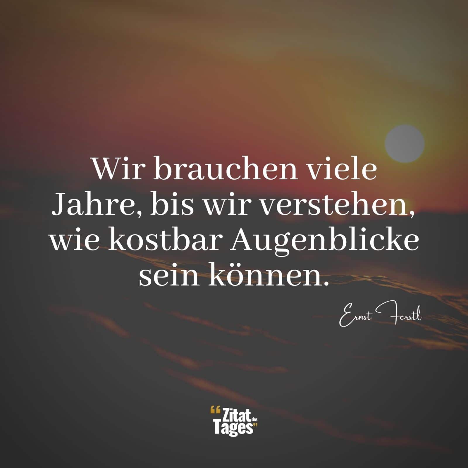 Wir brauchen viele Jahre, bis wir verstehen, wie kostbar Augenblicke sein können. - Ernst Ferstl