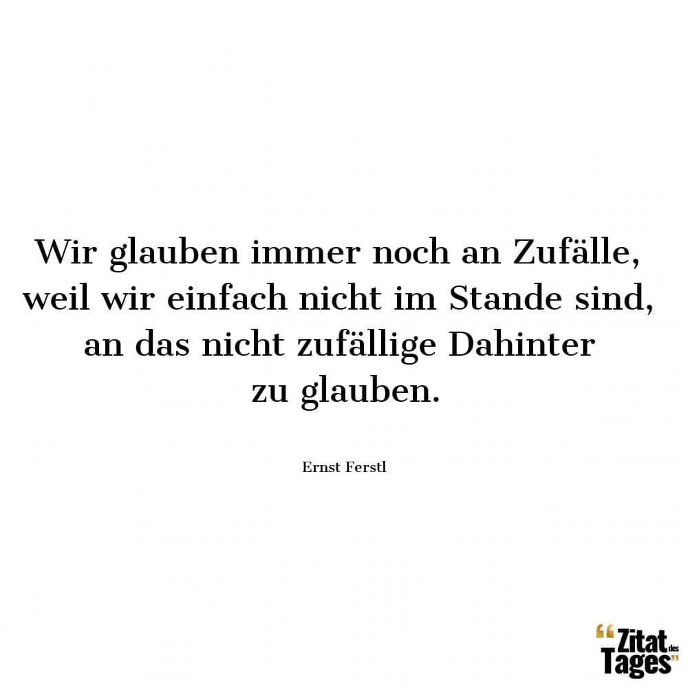 Wir glauben immer noch an Zufälle, weil wir einfach nicht im Stande sind, an das nicht zufällige Dahinter zu glauben. - Ernst Ferstl