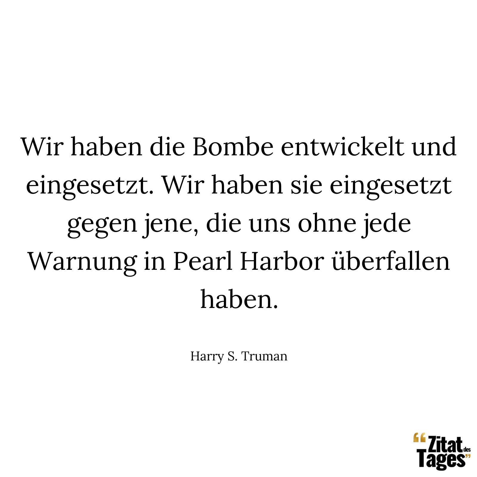 Wir haben die Bombe entwickelt und eingesetzt. Wir haben sie eingesetzt gegen jene, die uns ohne jede Warnung in Pearl Harbor überfallen haben. - Harry S. Truman