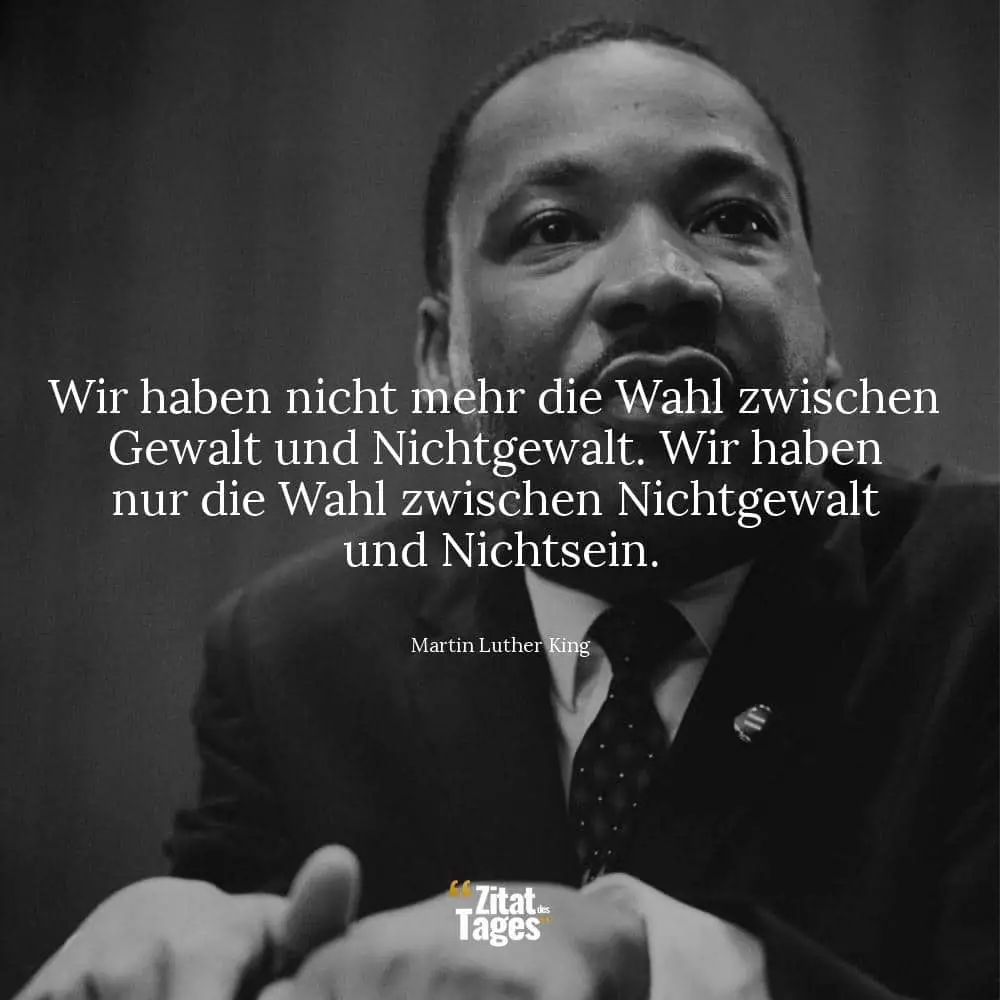 Wir haben nicht mehr die Wahl zwischen Gewalt und Nichtgewalt. Wir haben nur die Wahl zwischen Nichtgewalt und Nichtsein. - Martin Luther King