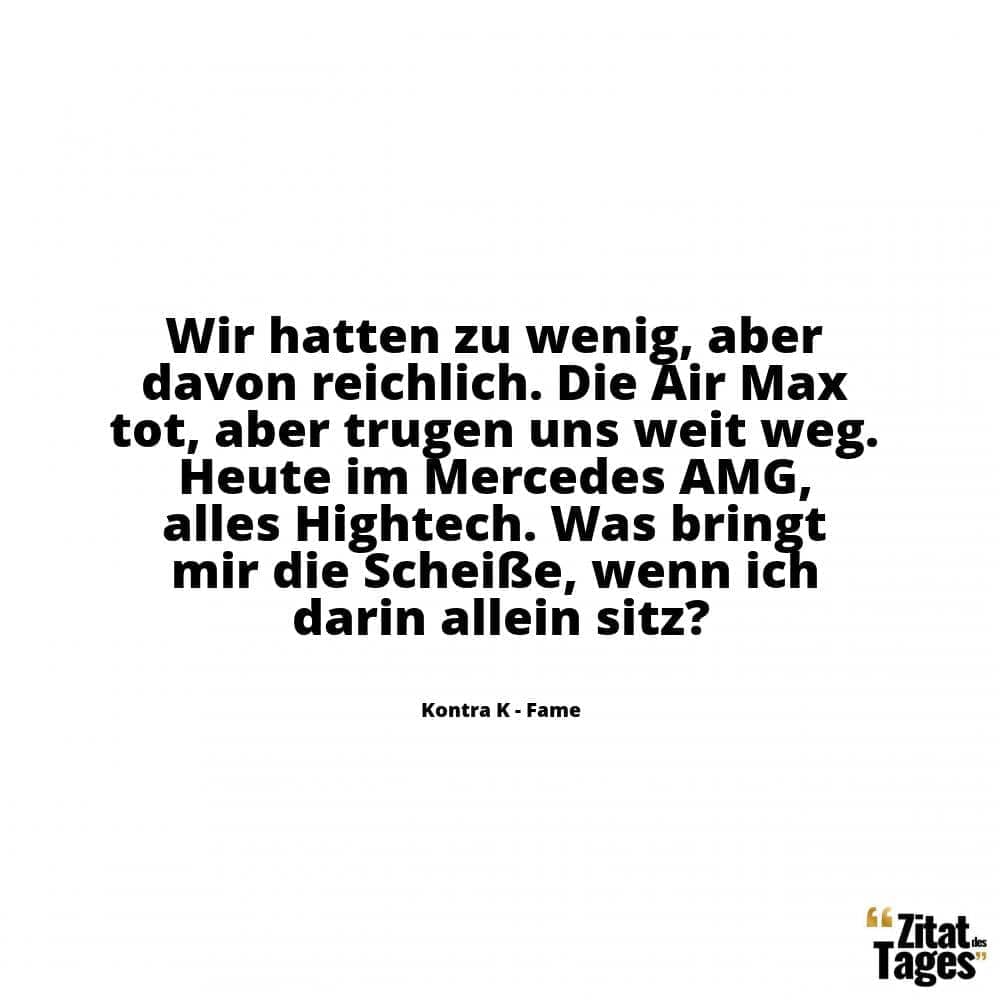 Wir hatten zu wenig, aber davon reichlich. Die Air Max tot, aber trugen uns weit weg. Heute im Mercedes AMG, alles Hightech. Was bringt mir die Scheiße, wenn ich darin allein sitz? - Kontra K